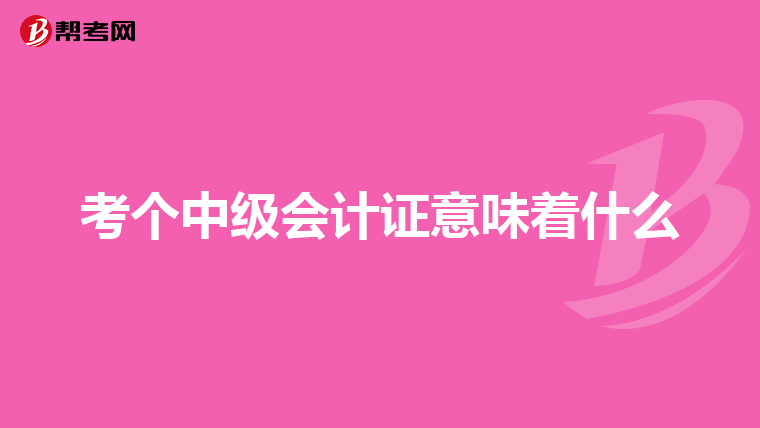 考个中级会计证意味着什么
