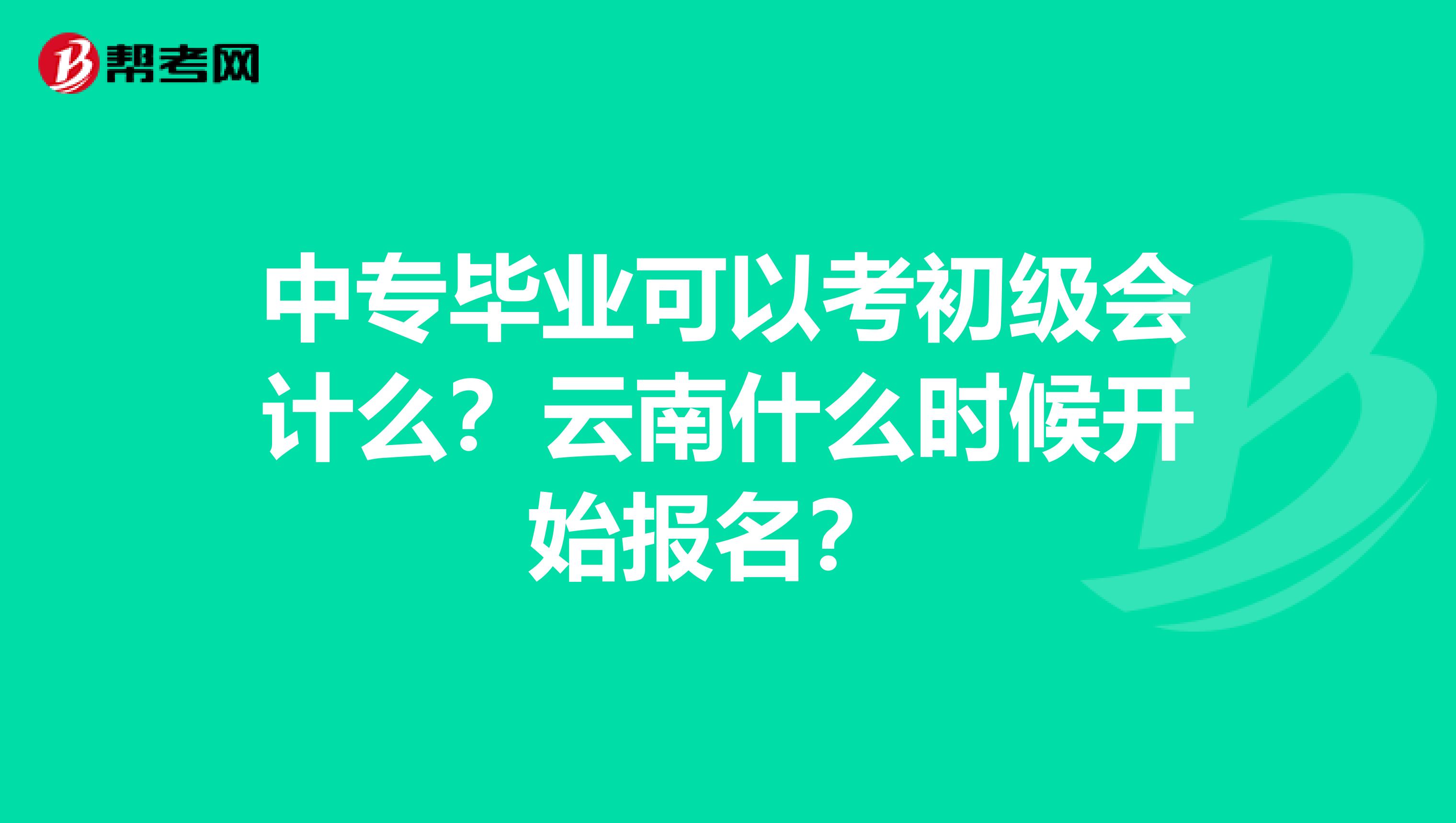中专毕业可以考初级会计么?云南什么时候开始报名?