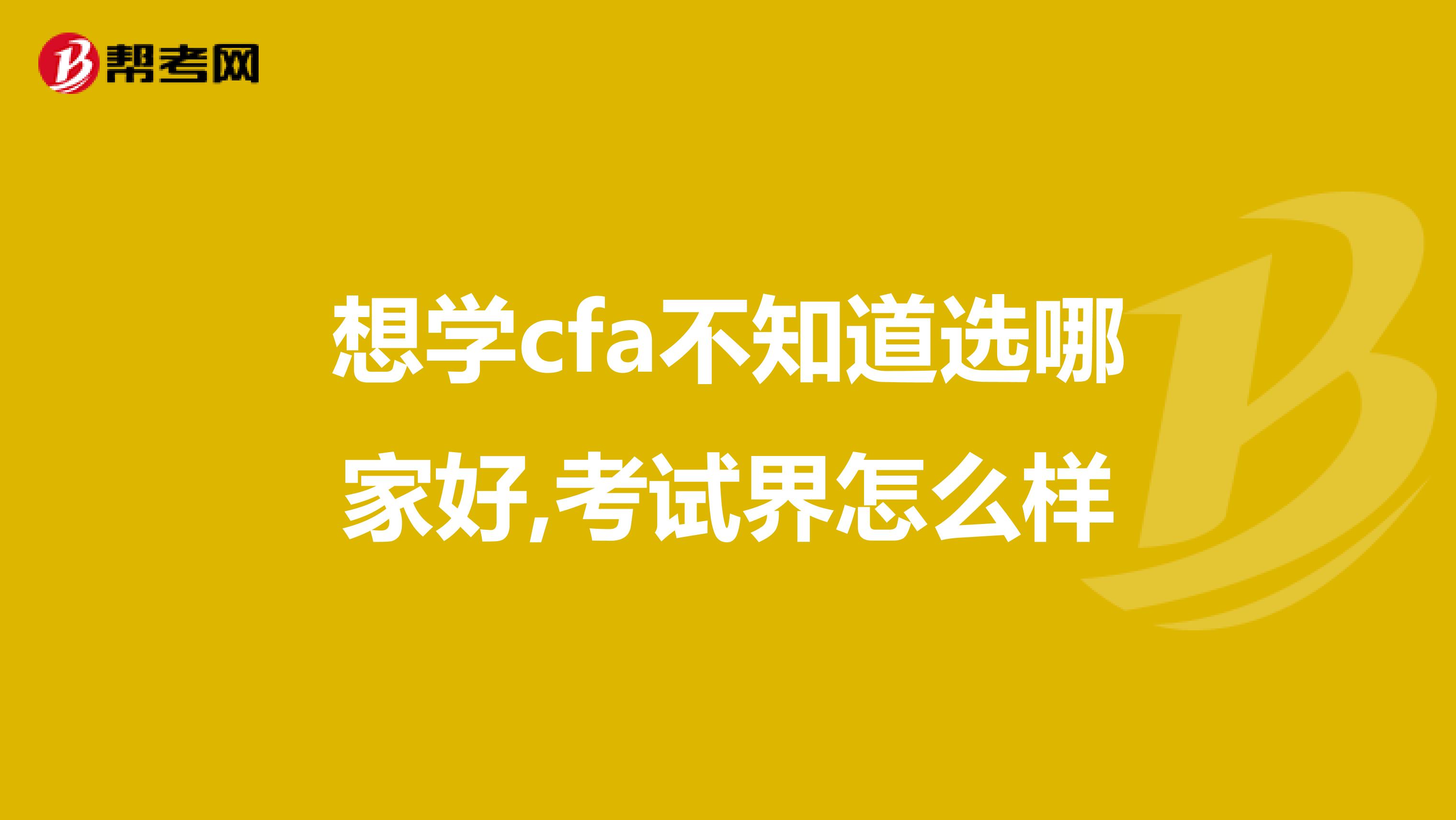 想学cfa不知道选哪家好,考试界怎么样