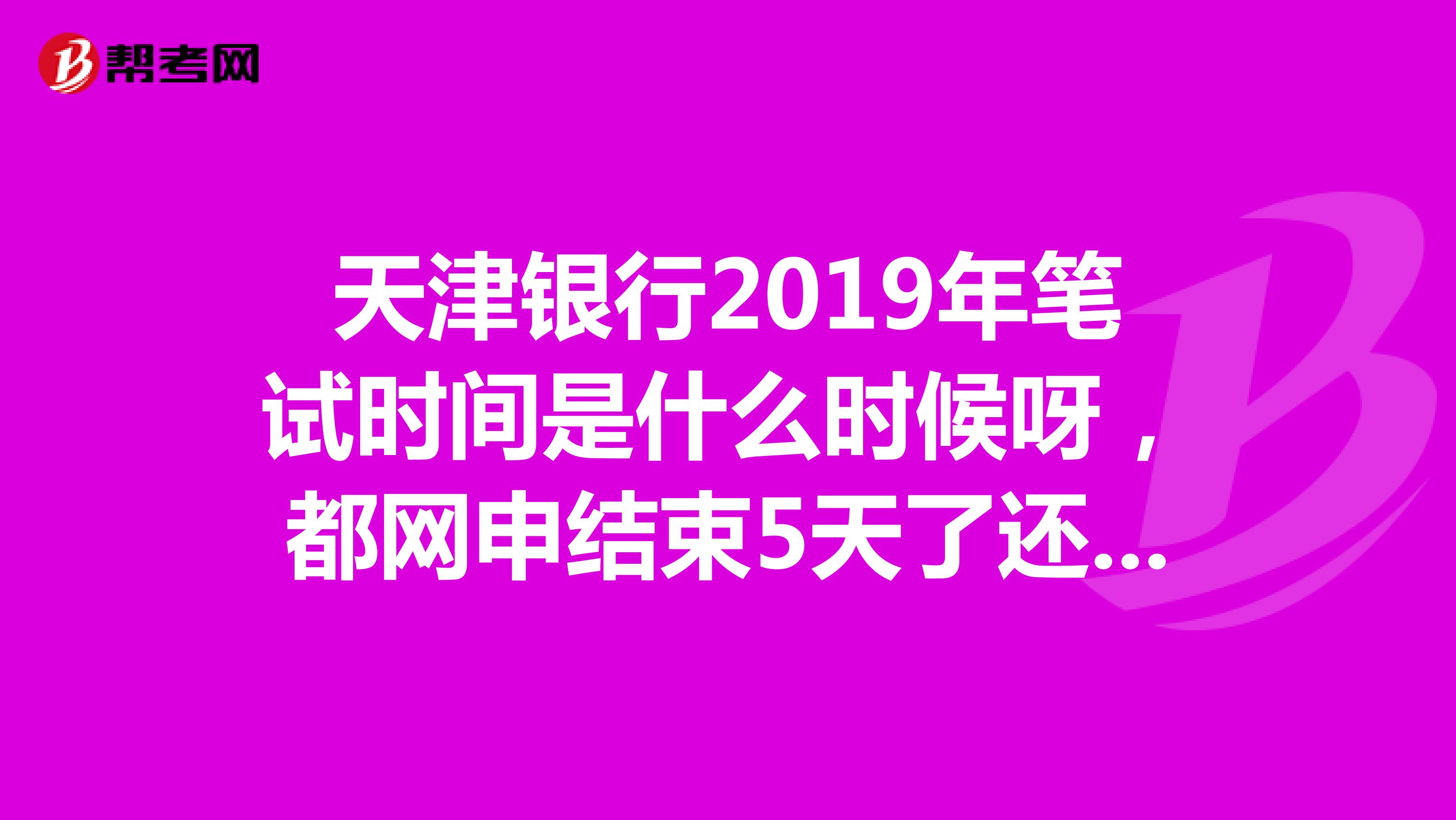 天津银行2019年笔试时间是什么时候呀，都网申结束5天了还没收到通知呢？