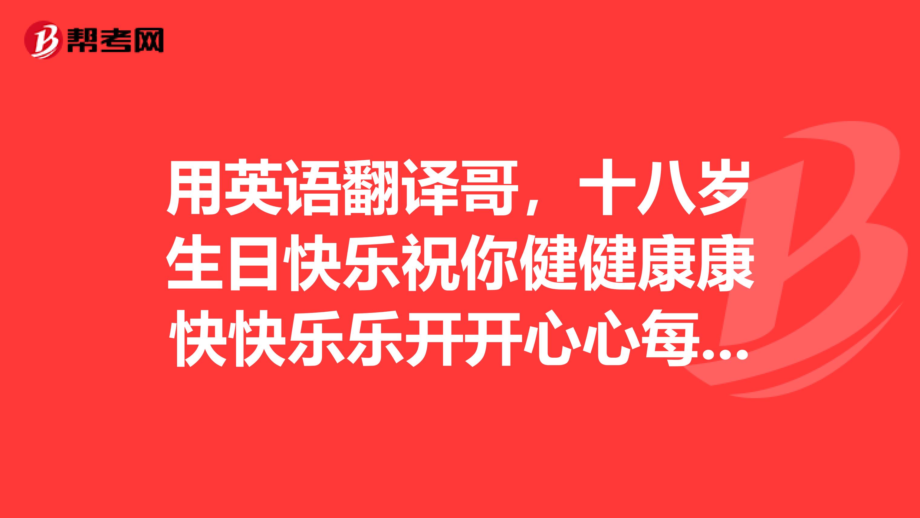 用英语翻译哥，十八岁生日快乐祝你健健康康快快乐乐开开心心每一天祝你永远快乐幸福每一天