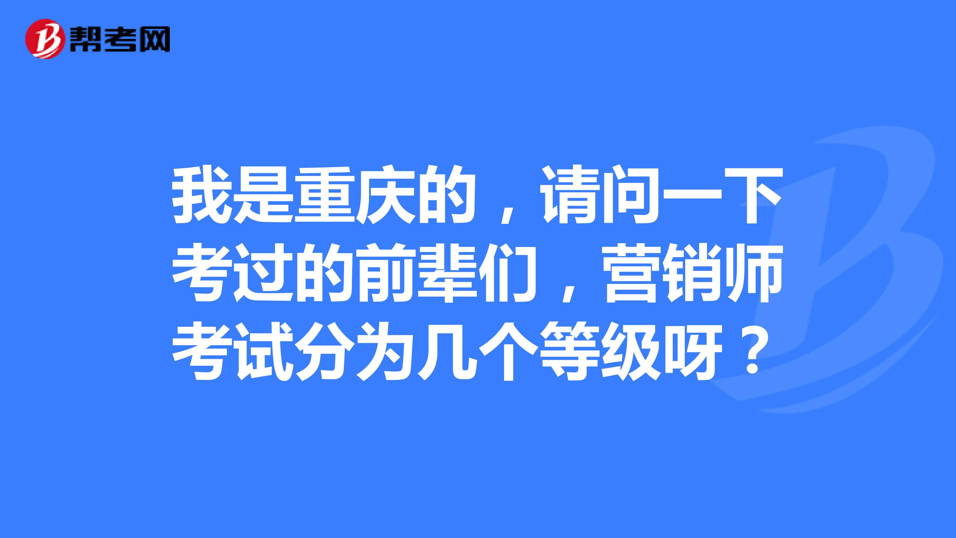 我是重庆的，请问一下考过的前辈们，营销师考试分为几个等级呀？