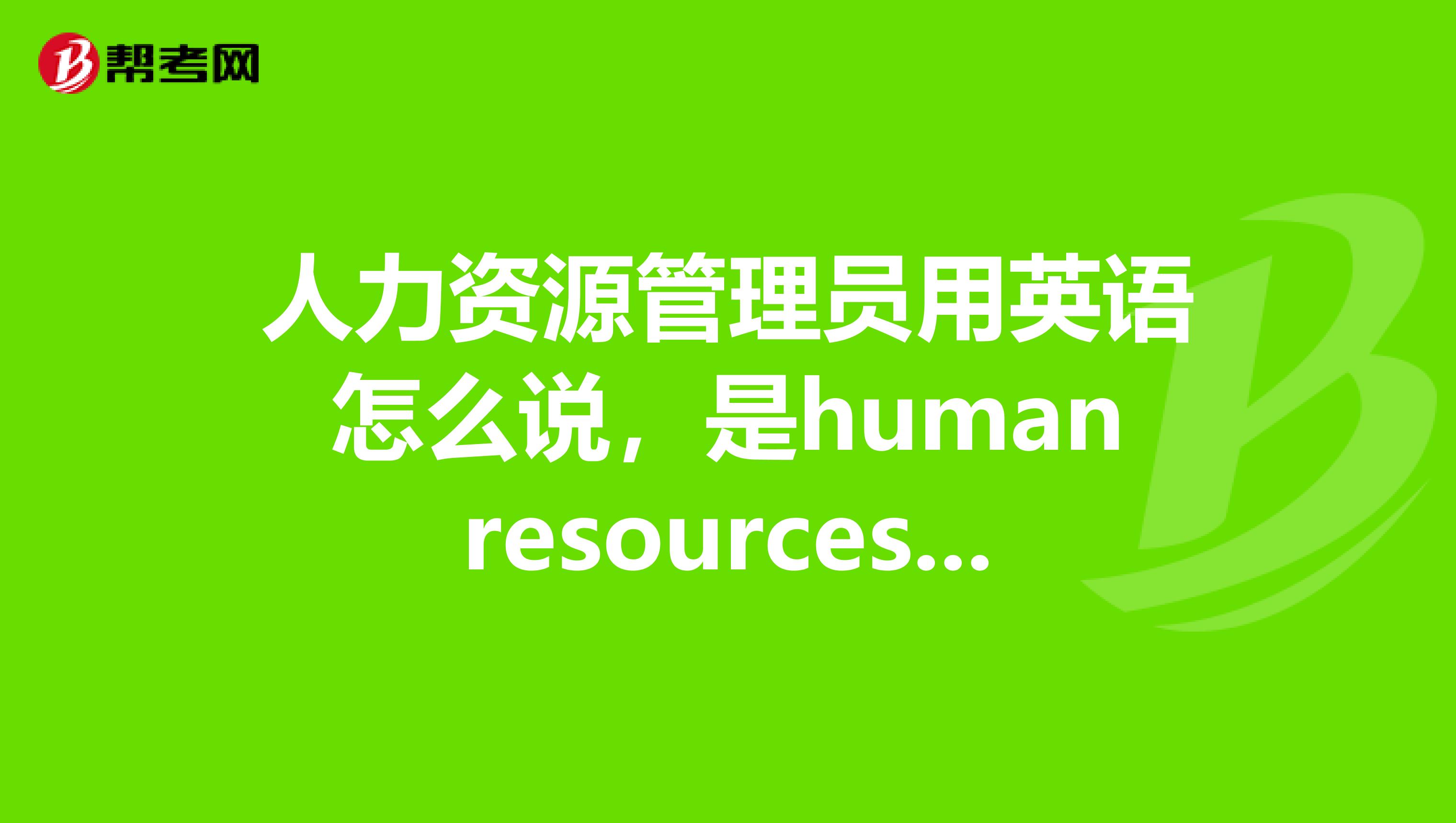 人力资源管理员用英语怎么说,是humanresourcesspecialist吗?