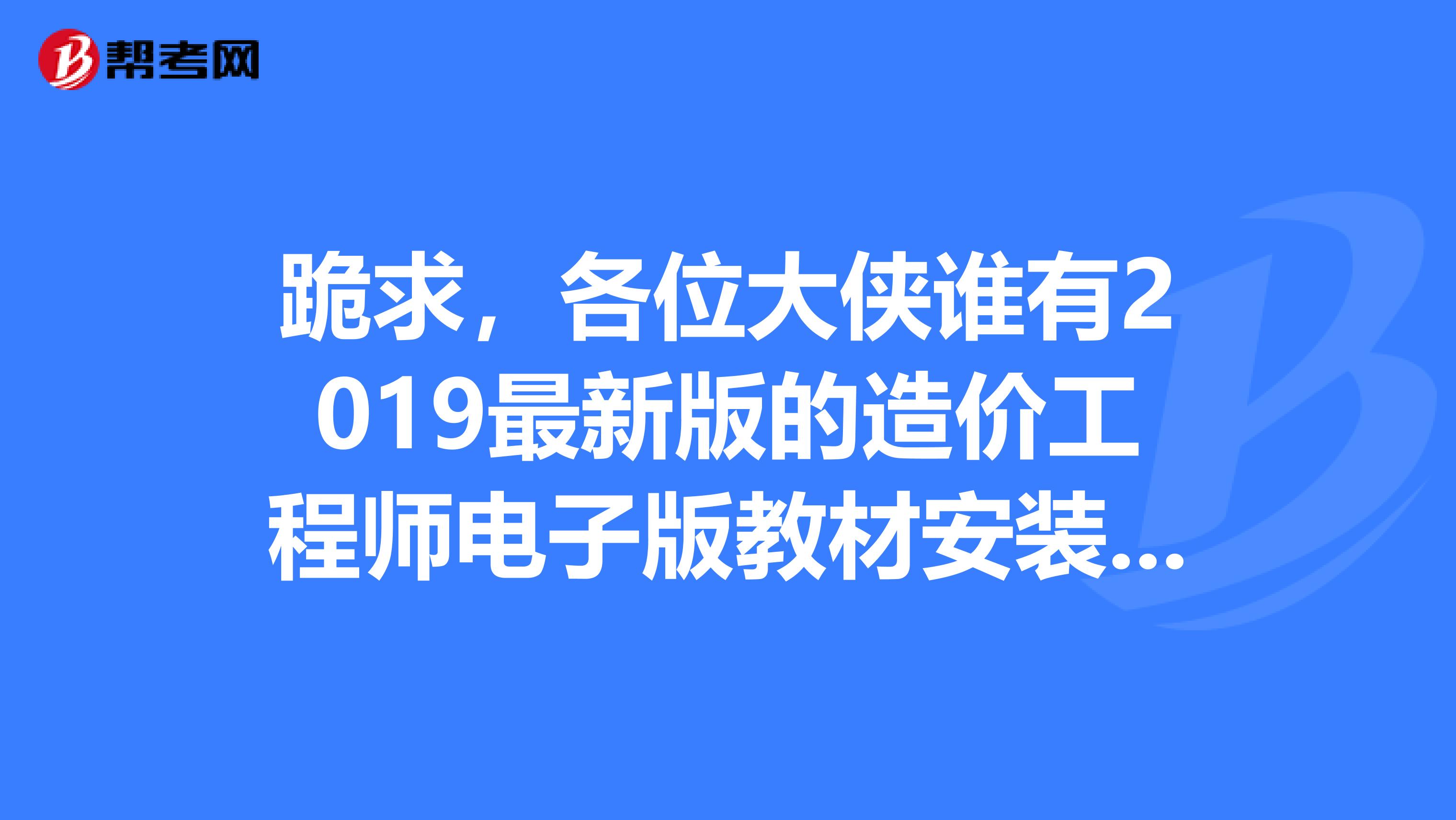 跪求,各位大侠谁有2019最新版的造价工程师电子版教材安装工程,涕零感激
