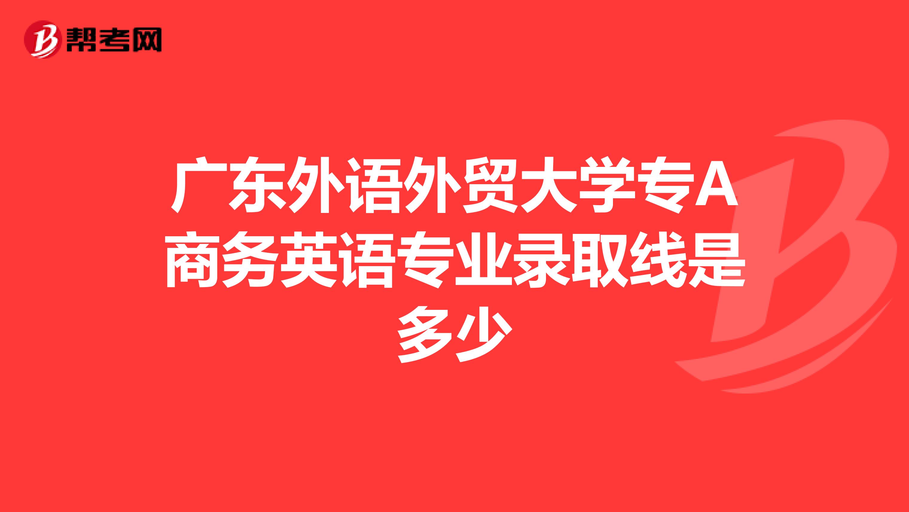 廣東外語外貿大學專a商務英語專業錄取線是多少