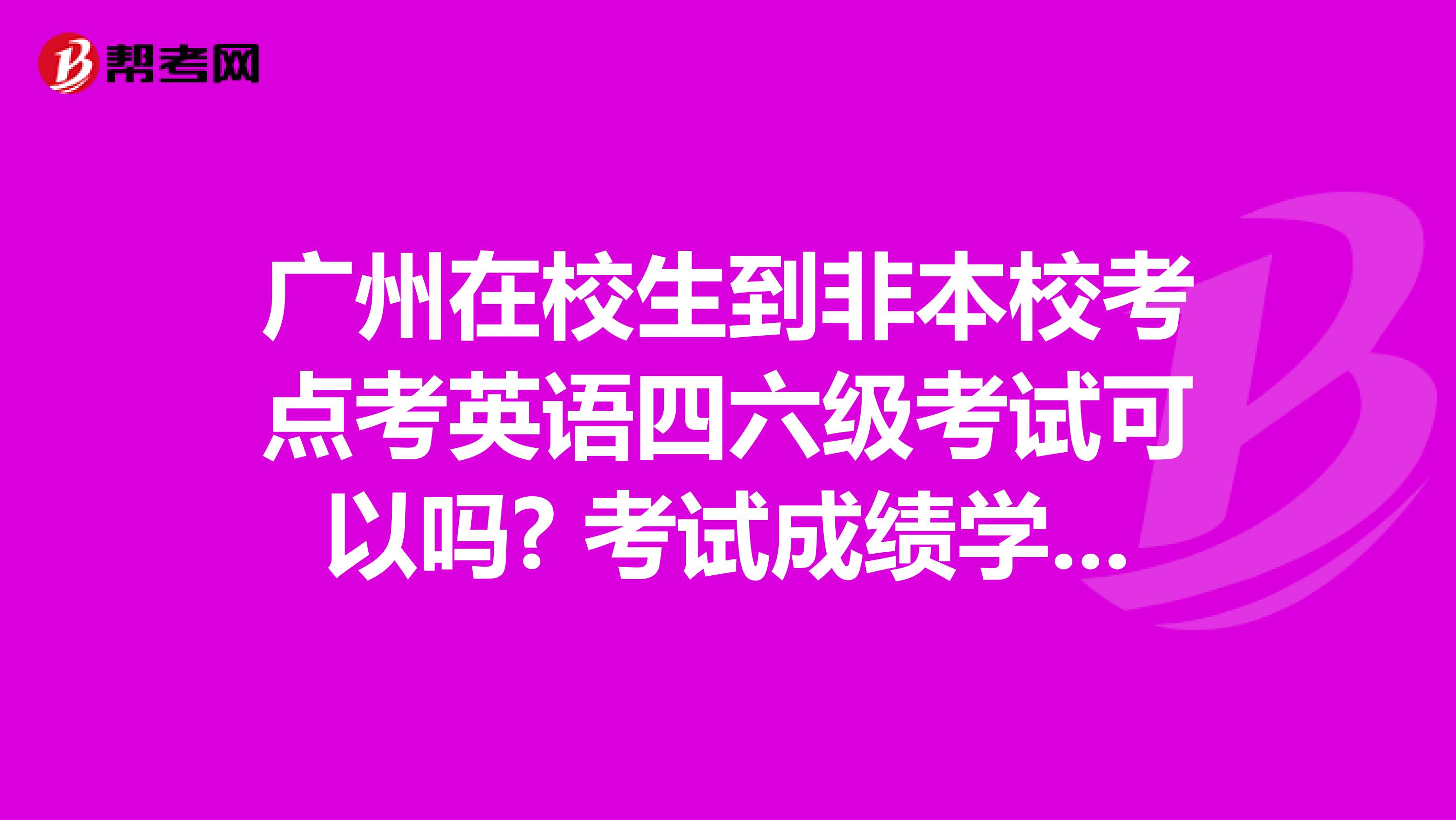 广州在校生到非本校考点考英语四六级考试可以吗? 考试成绩学校承认吗？
