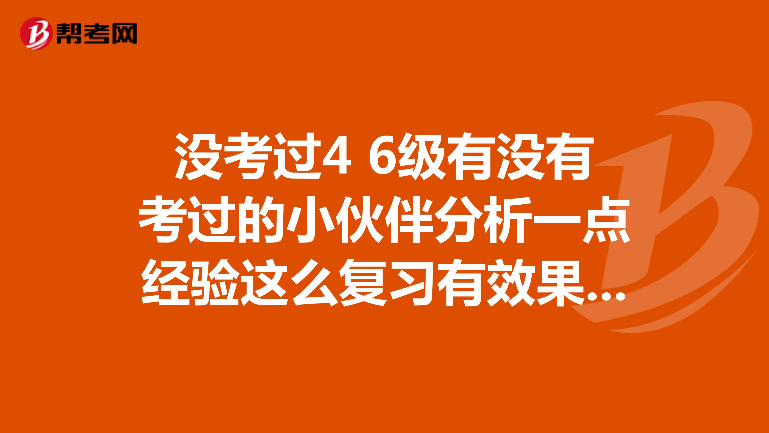 没考过4 6级有没有考过的小伙伴分析一点经验这么复习有效果呀？