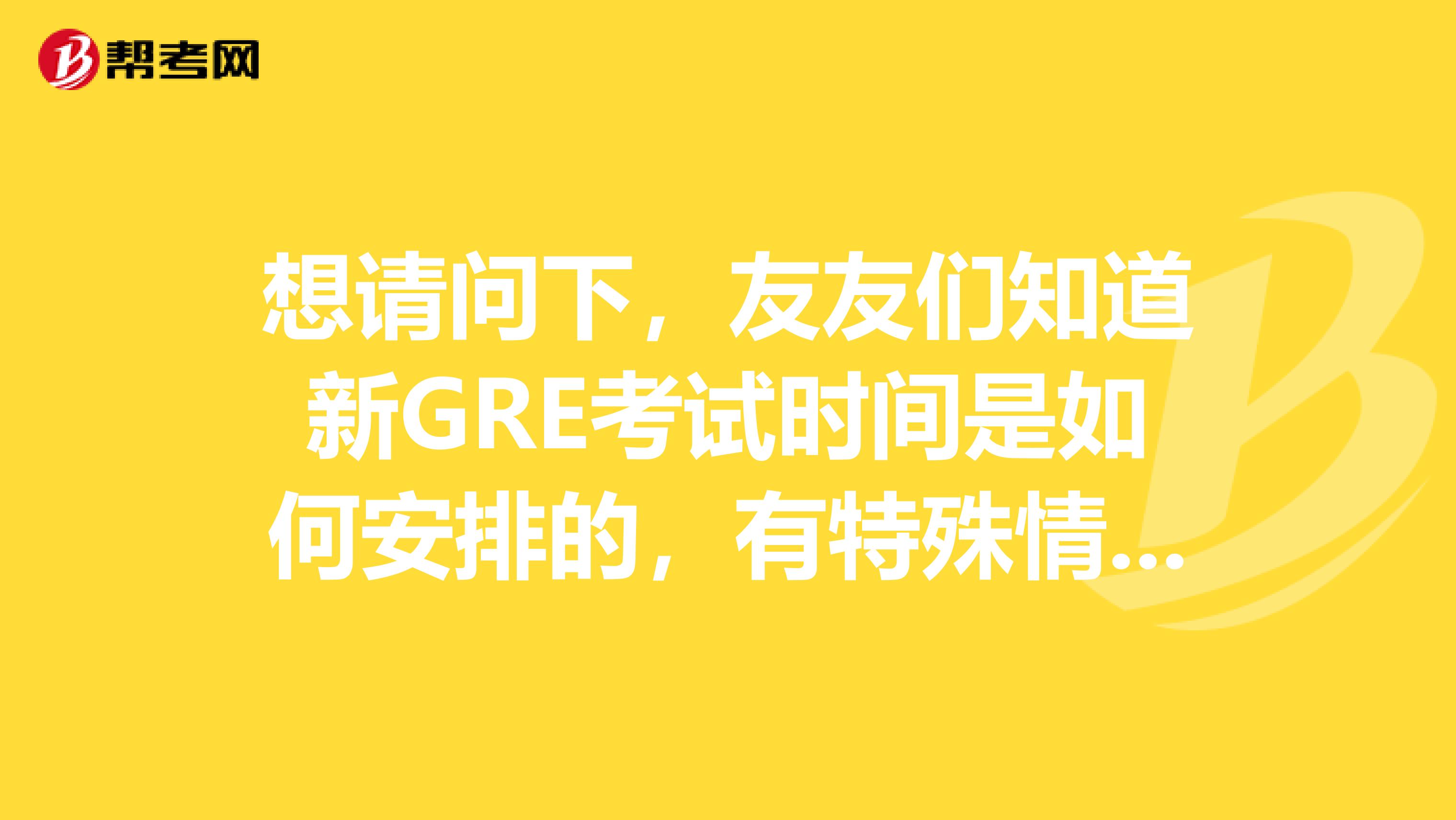 想請問下，友友們知道新GRE考試時間是如何安排的，有特殊情況么？