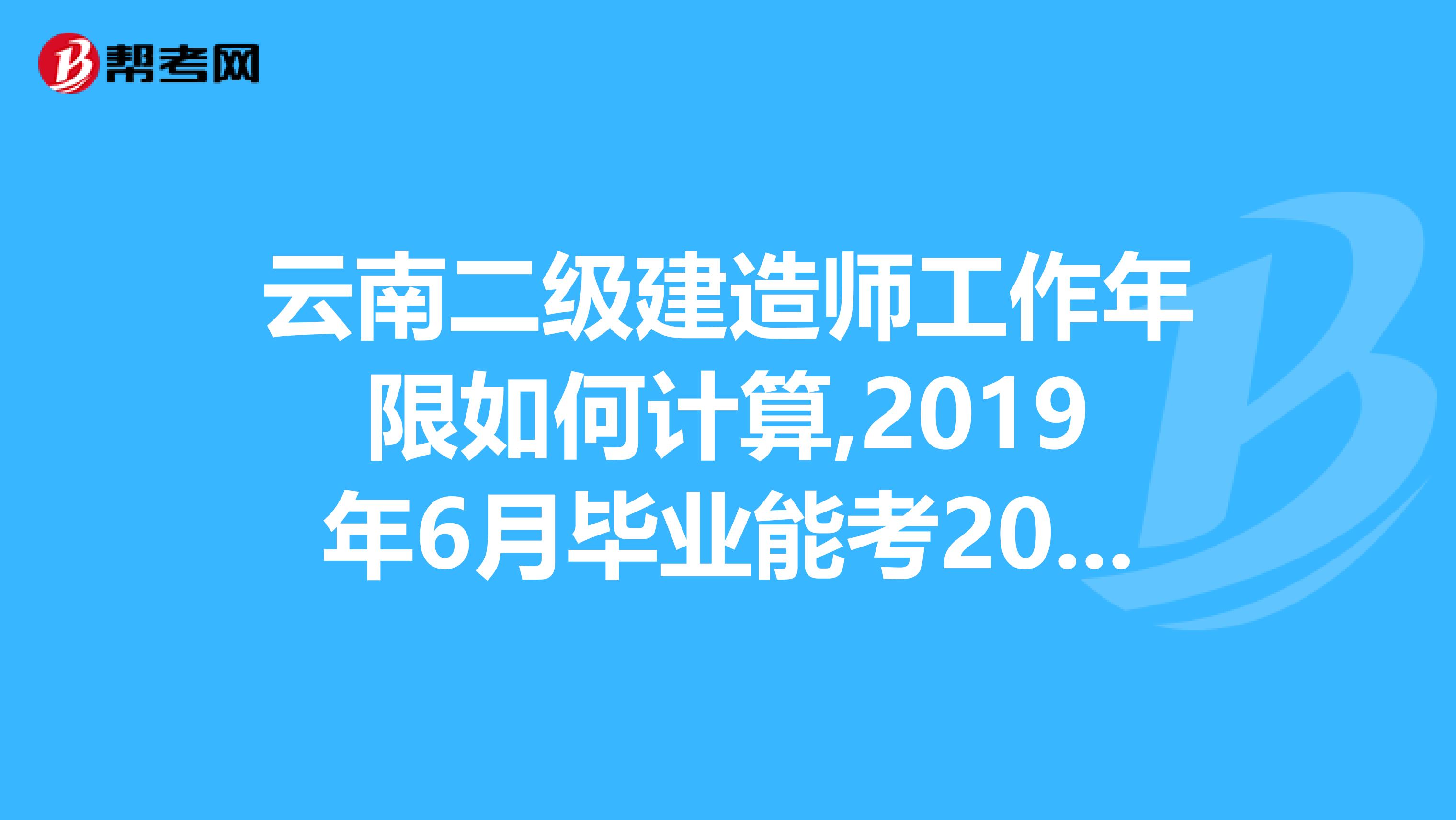 云南二级建造师工作年限如何计算,2019年6月毕业能考2019年云南省二级建造师的吗