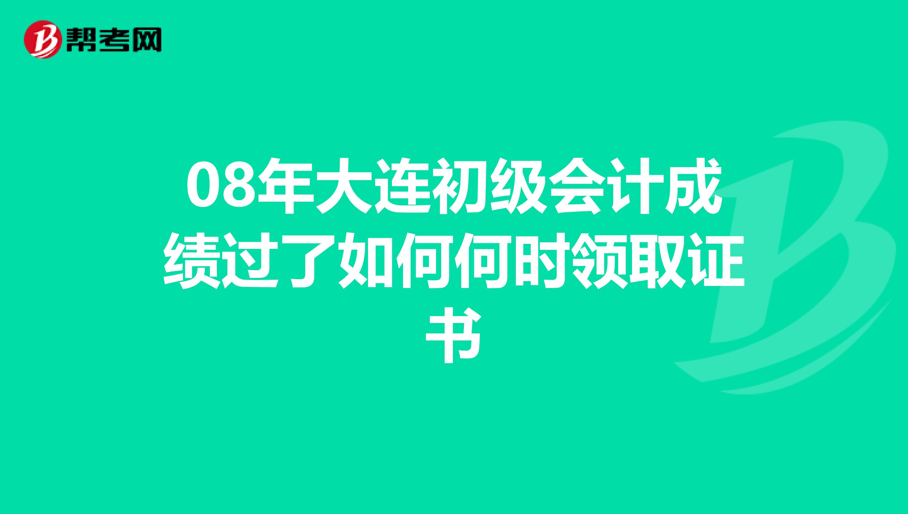 08年大连初级会计成绩过了如何何时领取证书