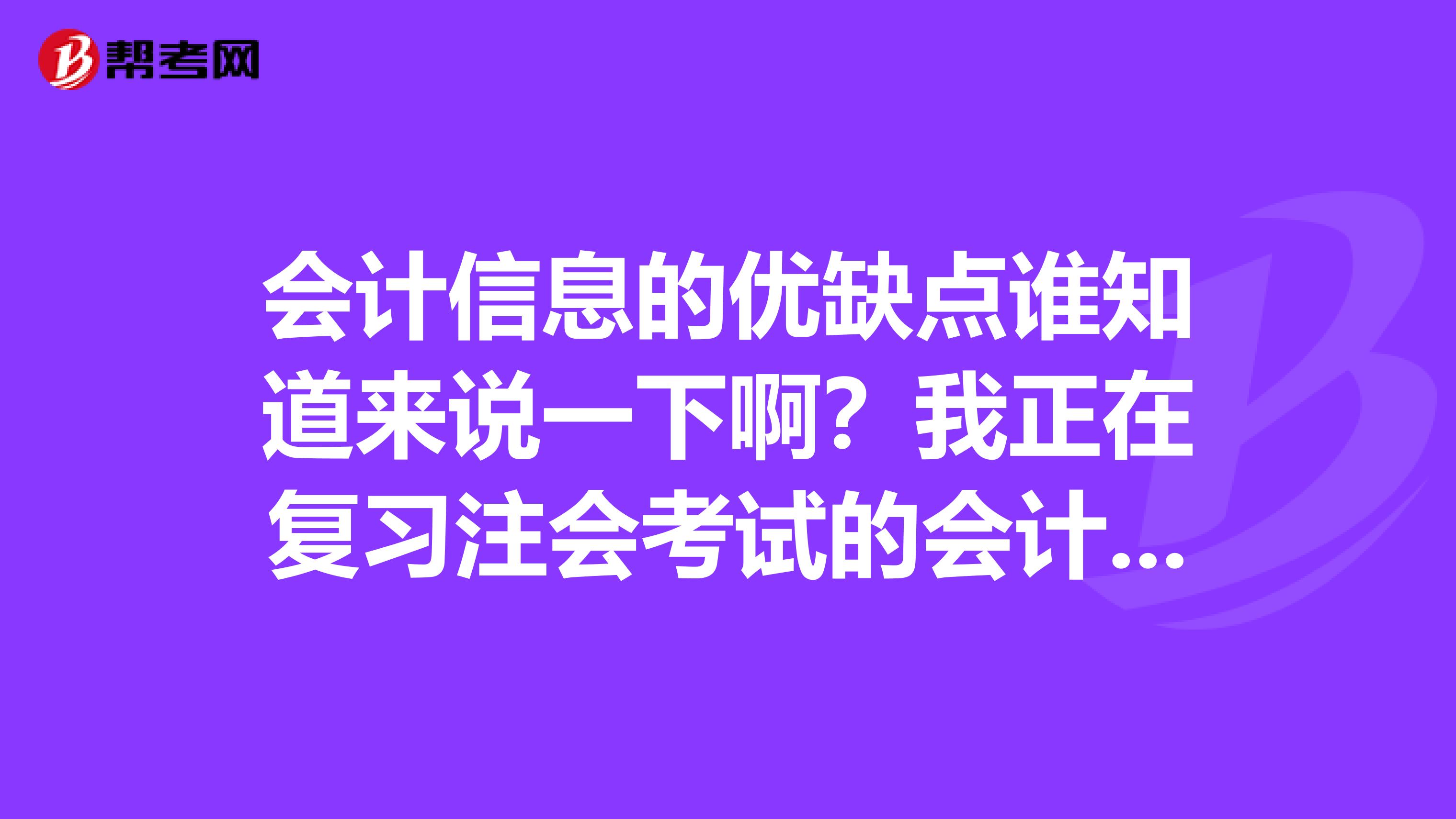 会计信息的优缺点谁知道来说一下啊?我正在复习注会考试的会计这一科呢