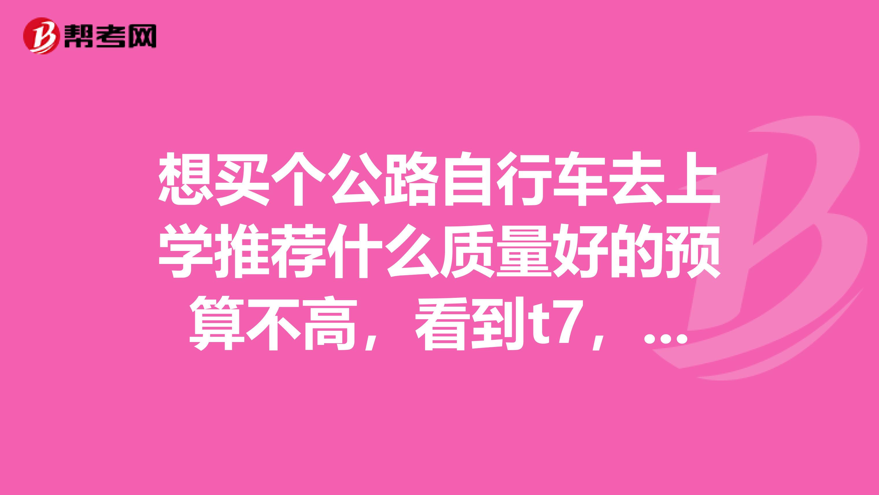 想买个公路自行车去上学推荐什么质量好的预算不高，看到t7，欧拜客，洛克菲勒。这几个牌子怎么样