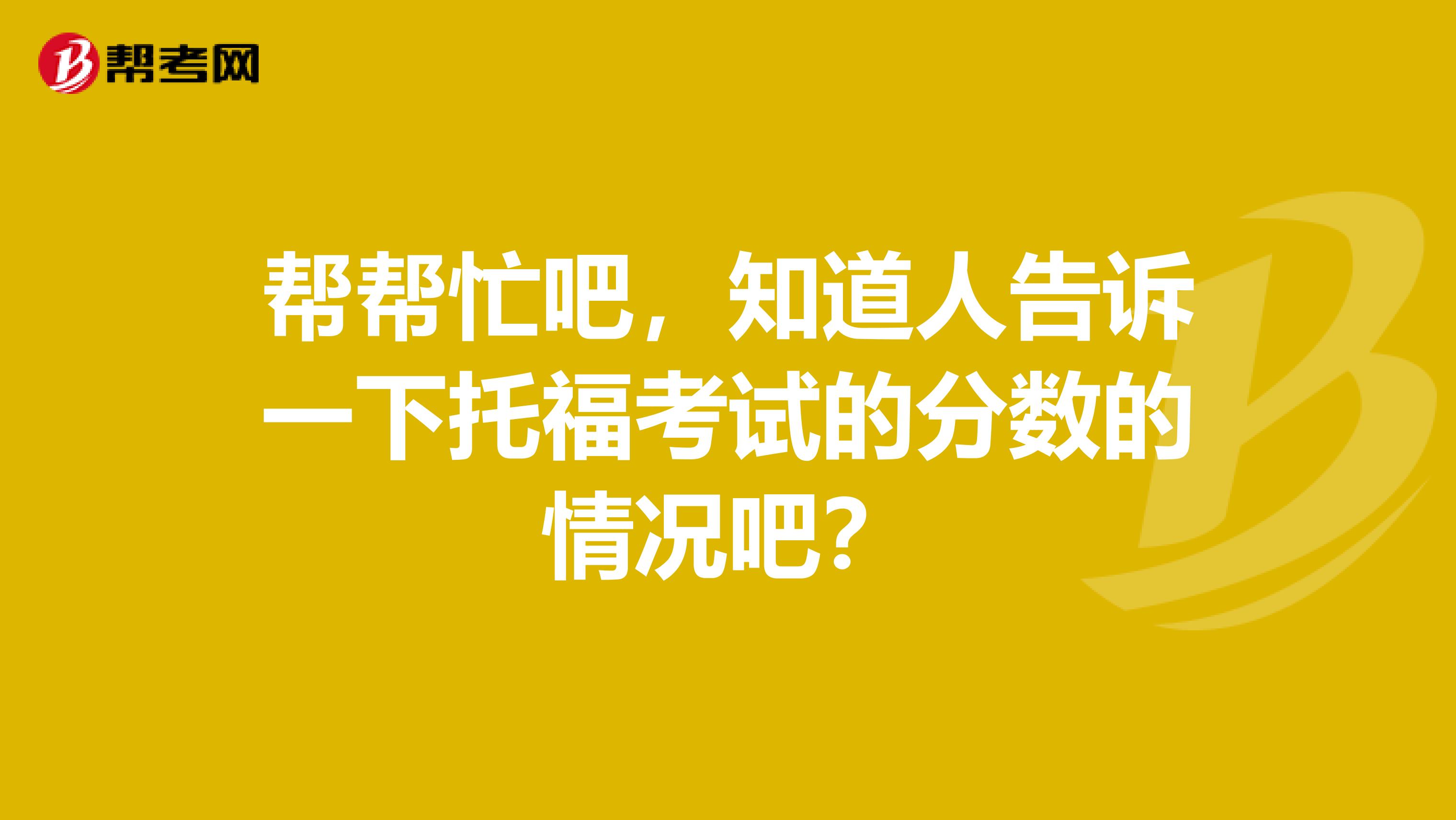 幫幫忙吧，知道人告訴一下托福考試的分?jǐn)?shù)的情況吧？