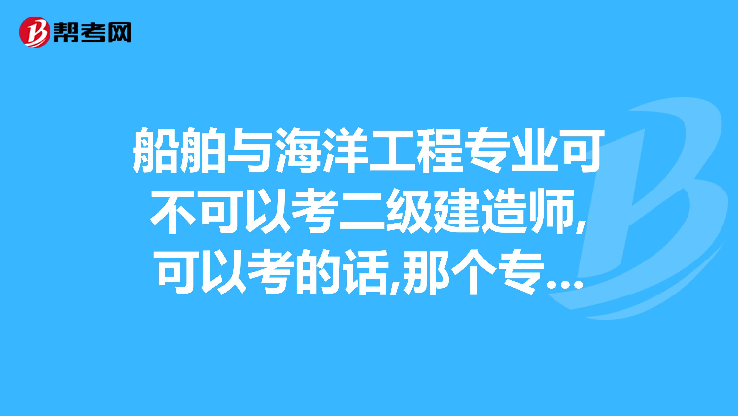 船舶与海洋工程专业可不可以考二级建造师,可以考的话,那个专业施工管理与实务是什么