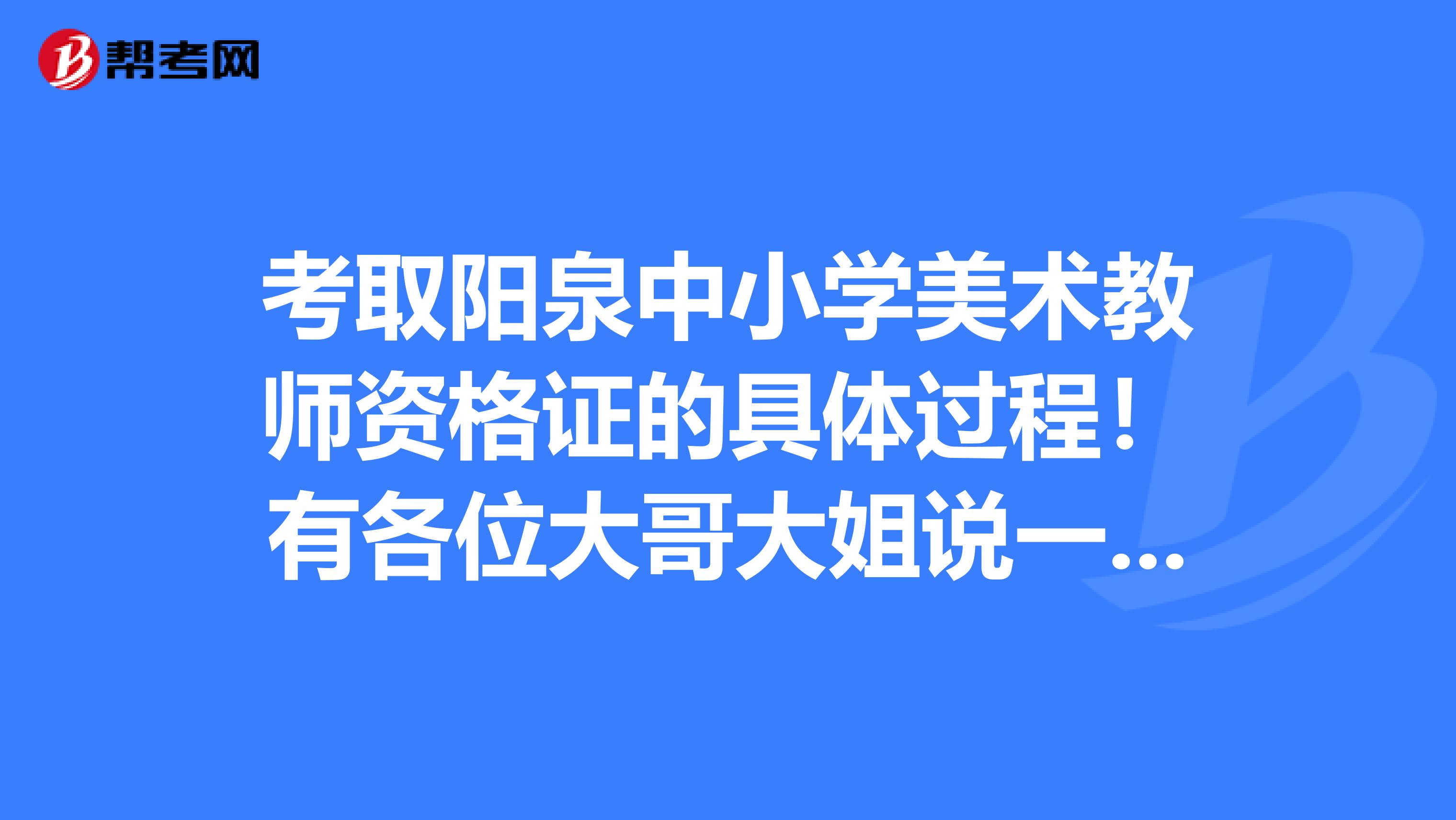 考取阳泉中小学美术教师资格证的具体过程！有各位大哥大姐说一下、详细些最好、加分哦