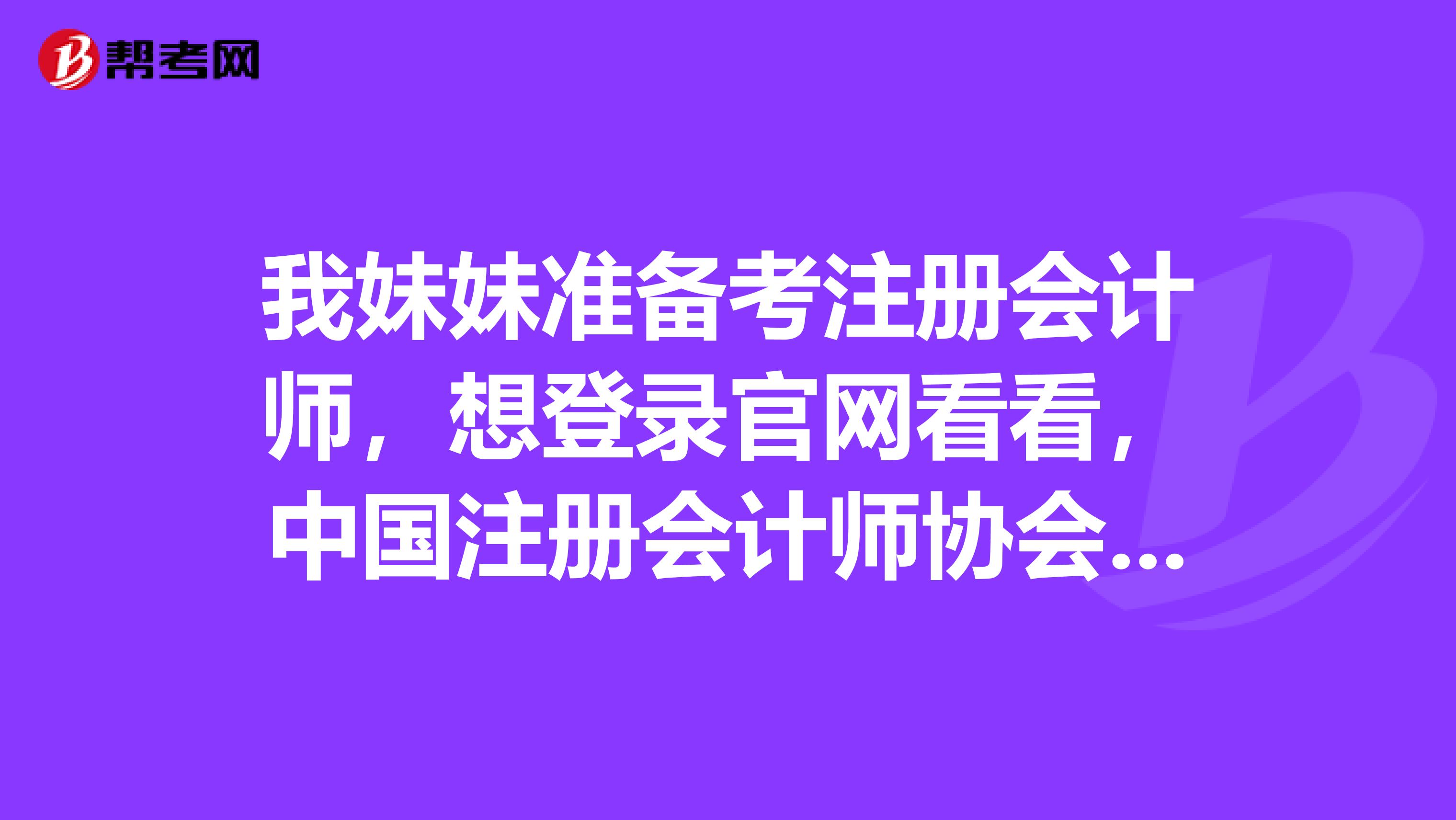 我妹妹準(zhǔn)備考注冊會(huì)計(jì)師，想登錄官網(wǎng)看看，中國注冊會(huì)計(jì)師協(xié)會(huì)網(wǎng)站怎么登陸不上去了呢？