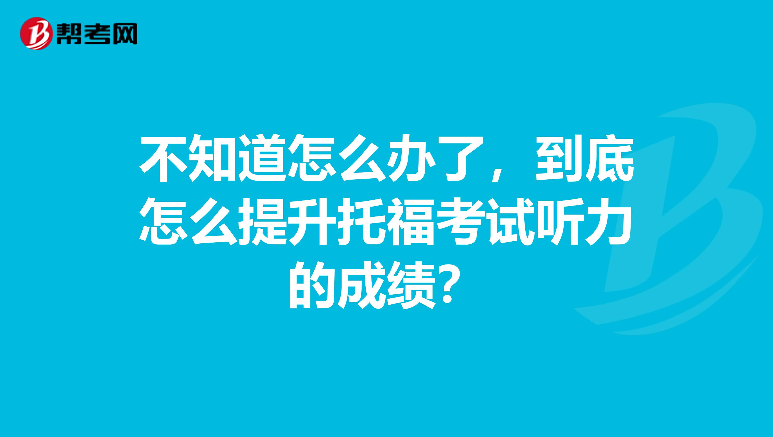 不知道怎么办了,到底怎么提升托福考试听力的成绩?