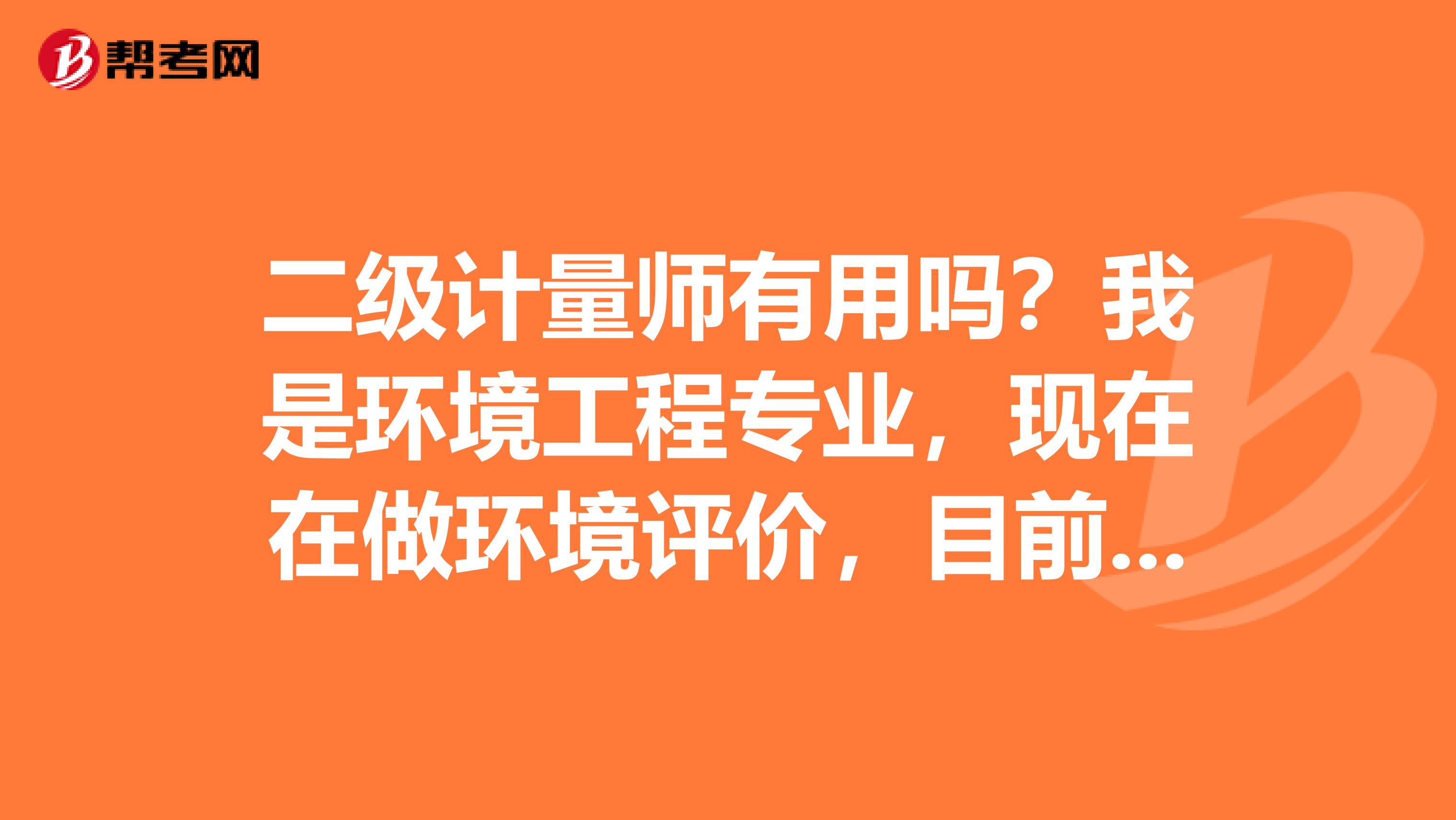 二级计量师有用吗?我是环境工程专业,现在在做环境评价,目前工作很忙,但是我想赚更多钱,不知道这个有没有用