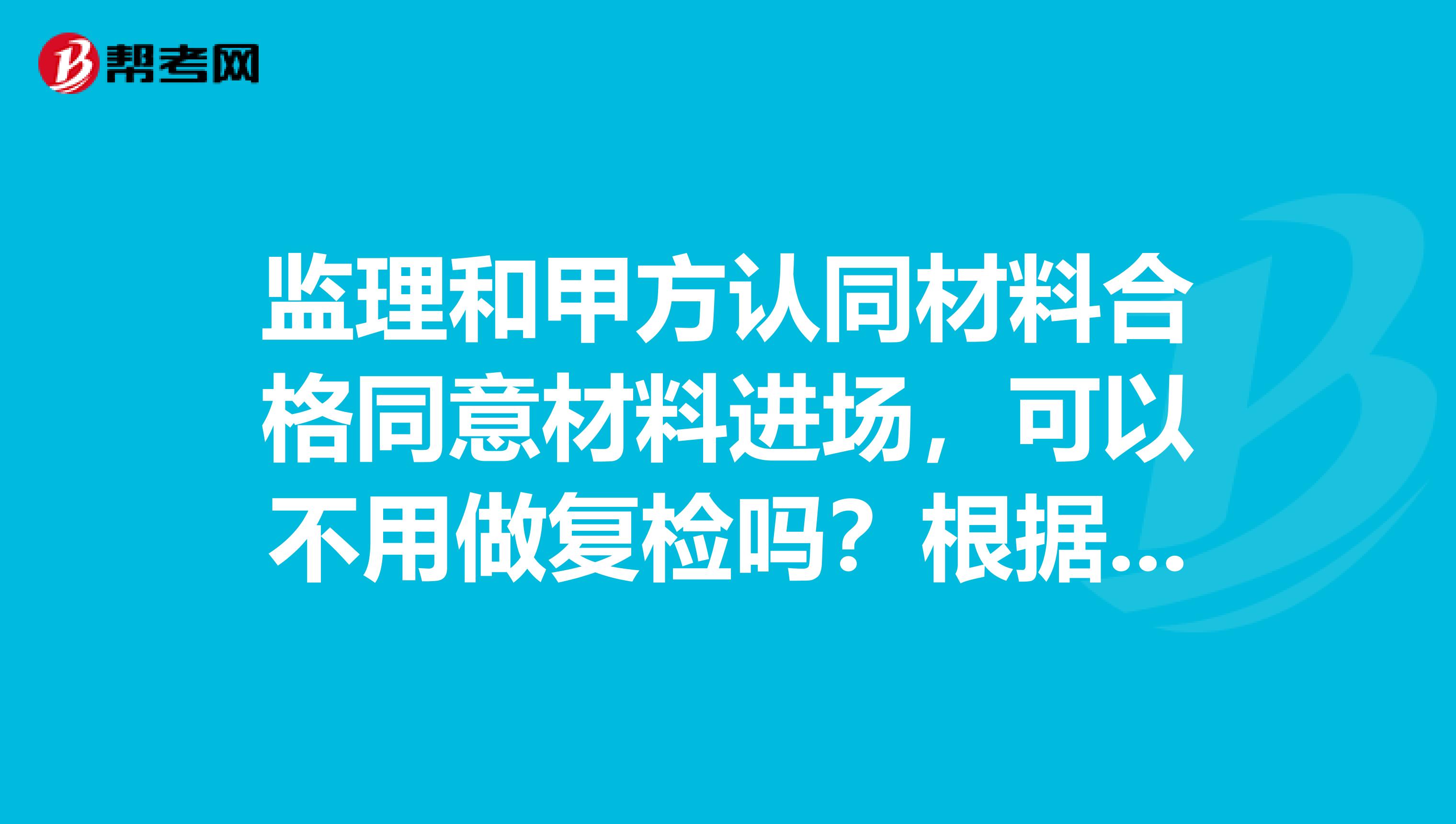 监理和甲方认同材料合格同意材料进场,可以不用做复检吗?根据的依据是什么?