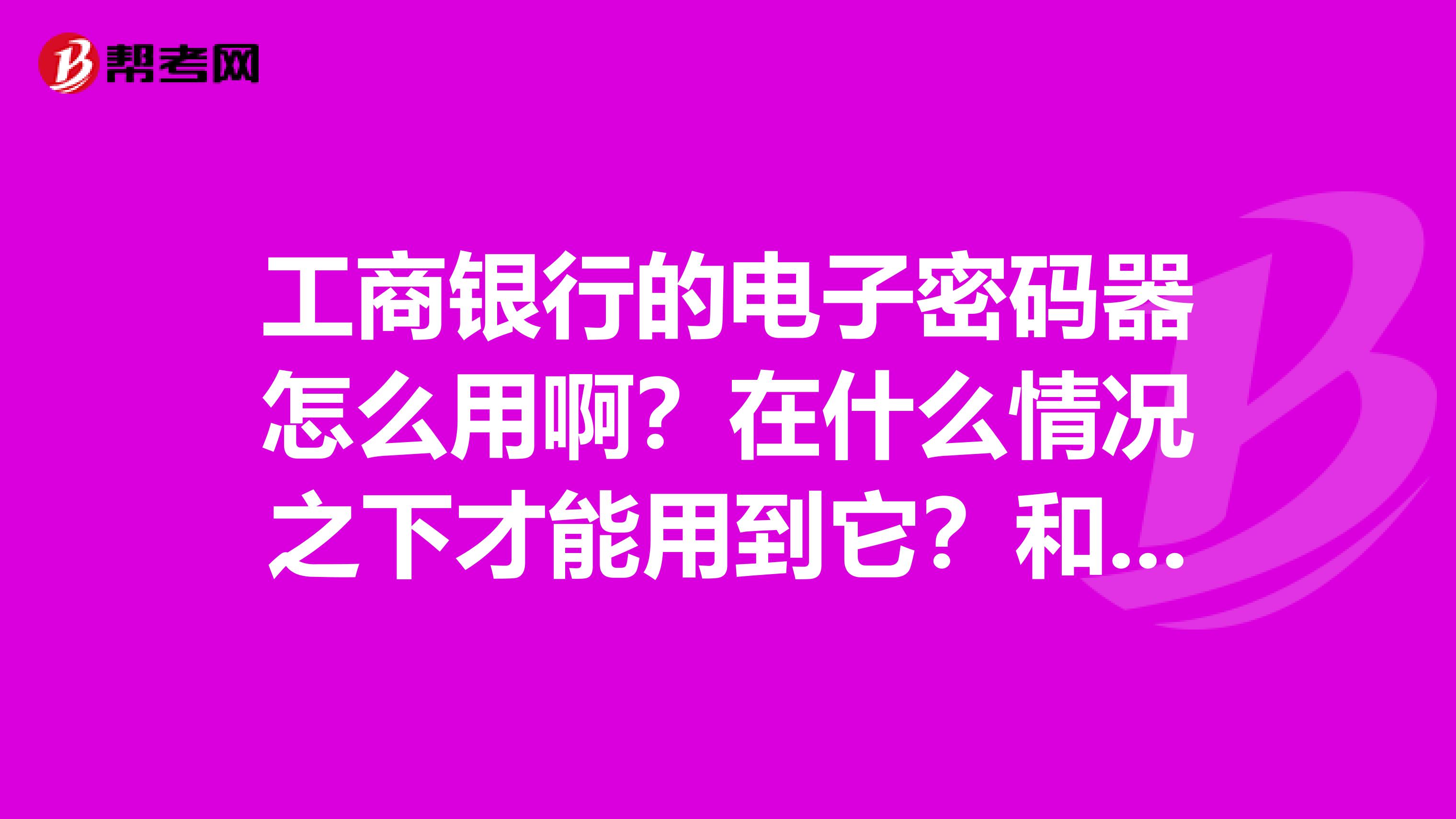 工商银行的电子密码器怎么用啊?在什么情况之下才能用到它?和U盾和口令卡比起来怎么样?求高手