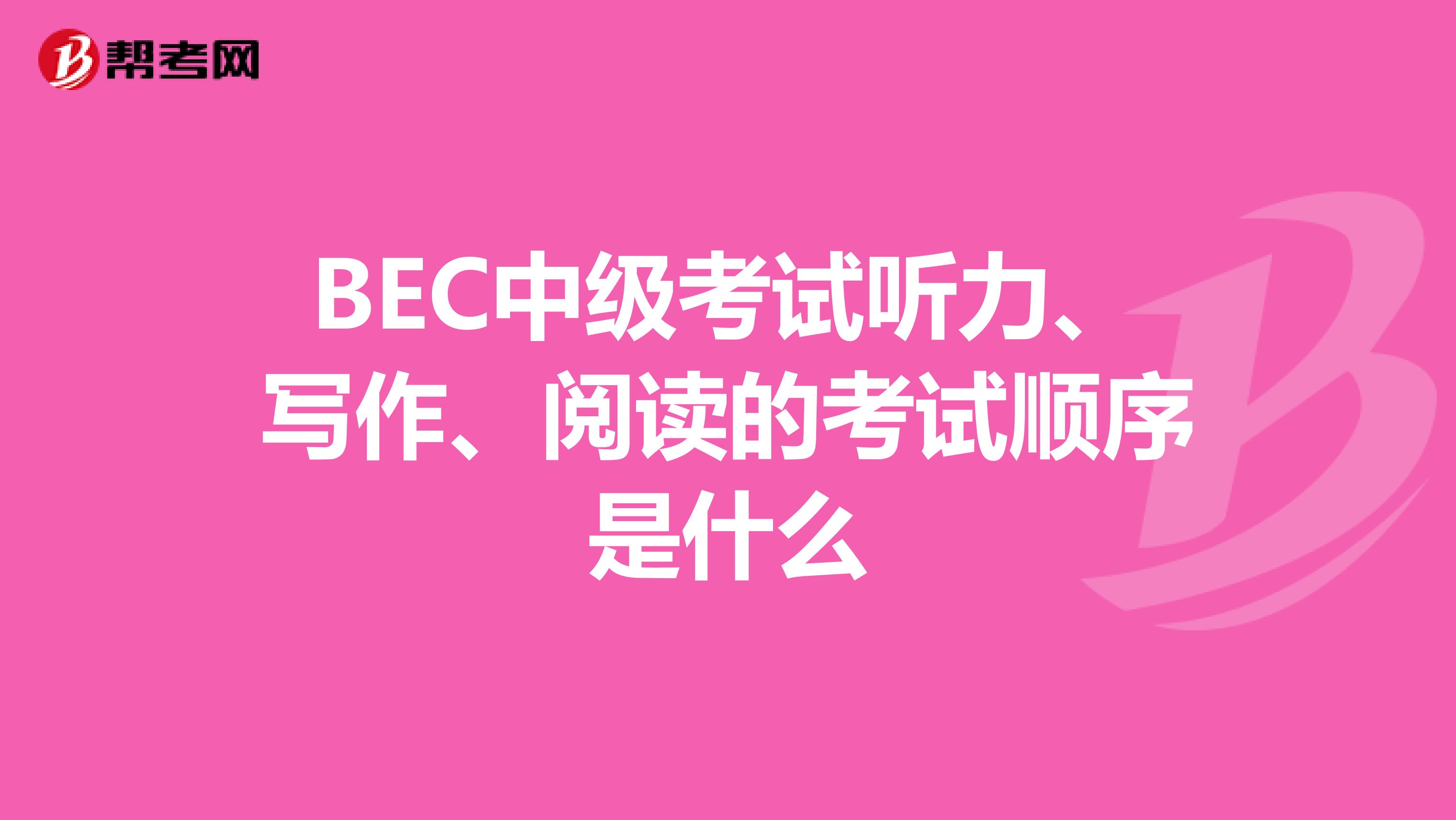 BEC中级考试听力、写作、阅读的考试顺序是什么