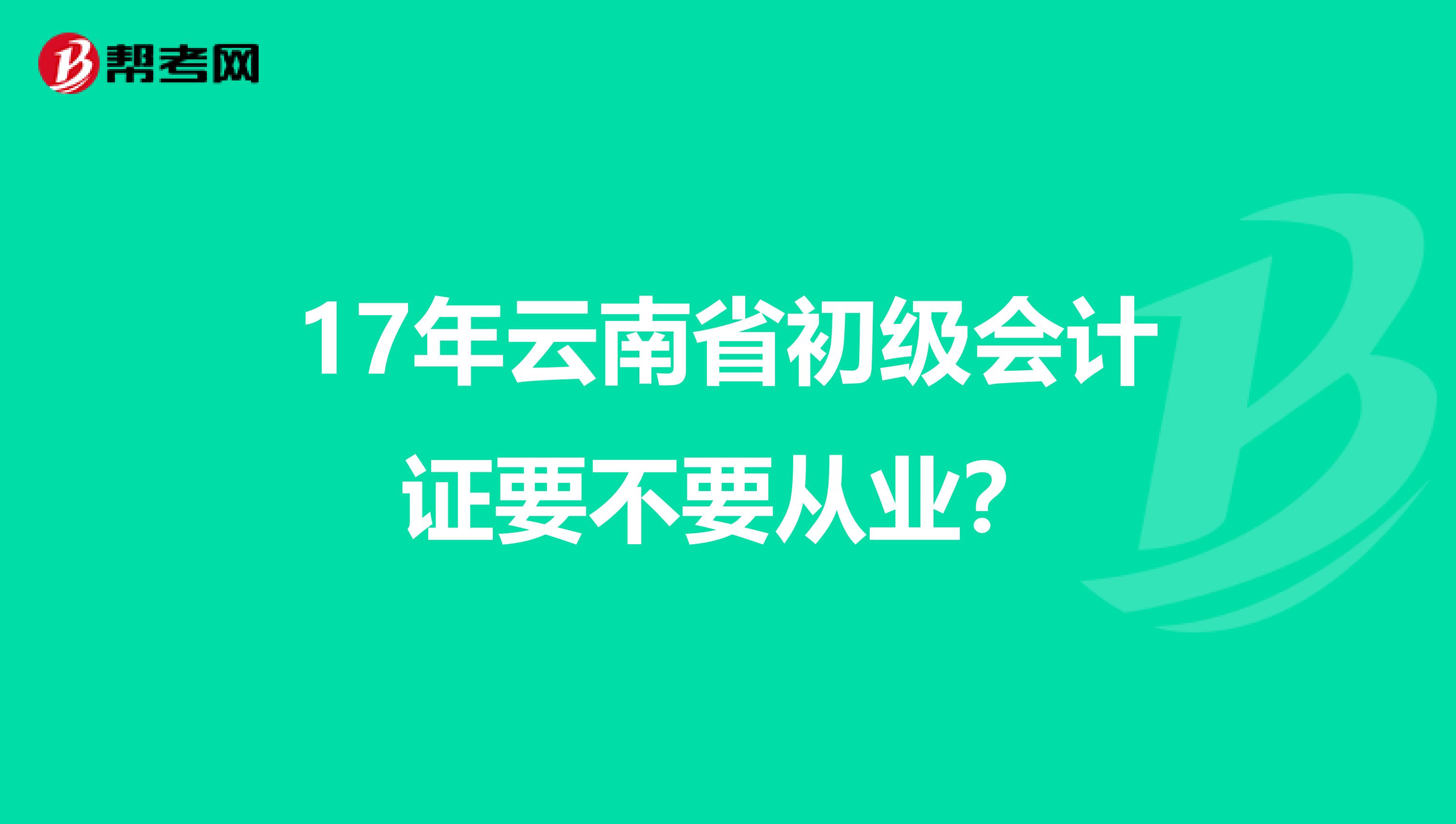 17年云南省初级会计证要不要从业?