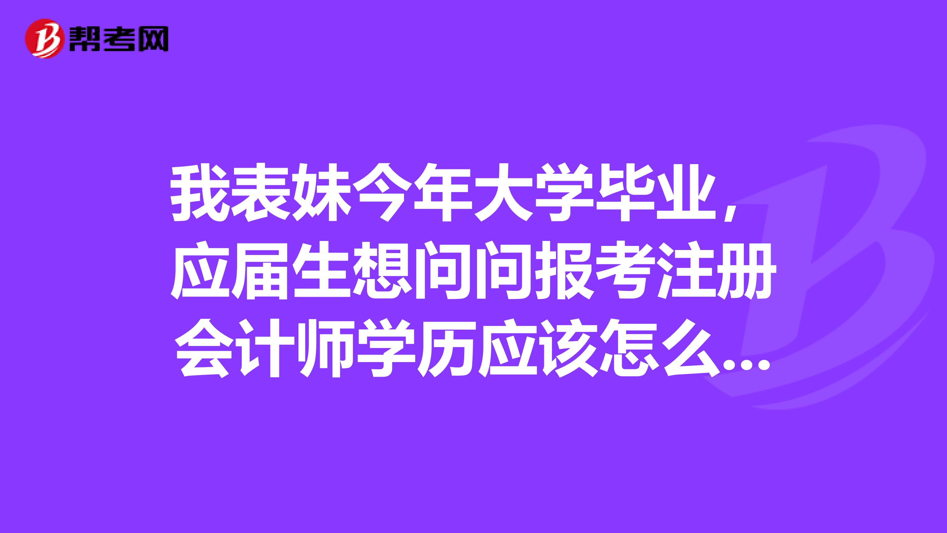 我表妹今年大學(xué)畢業(yè)，應(yīng)屆生想問問報考注冊會計(jì)師學(xué)歷應(yīng)該怎么填呢？