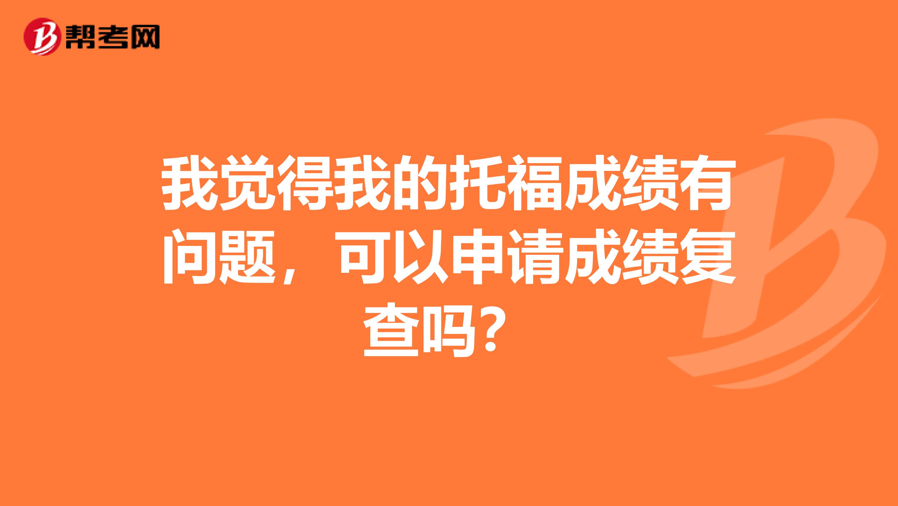 我觉得我的托福成绩有问题,可以申请成绩复查吗?