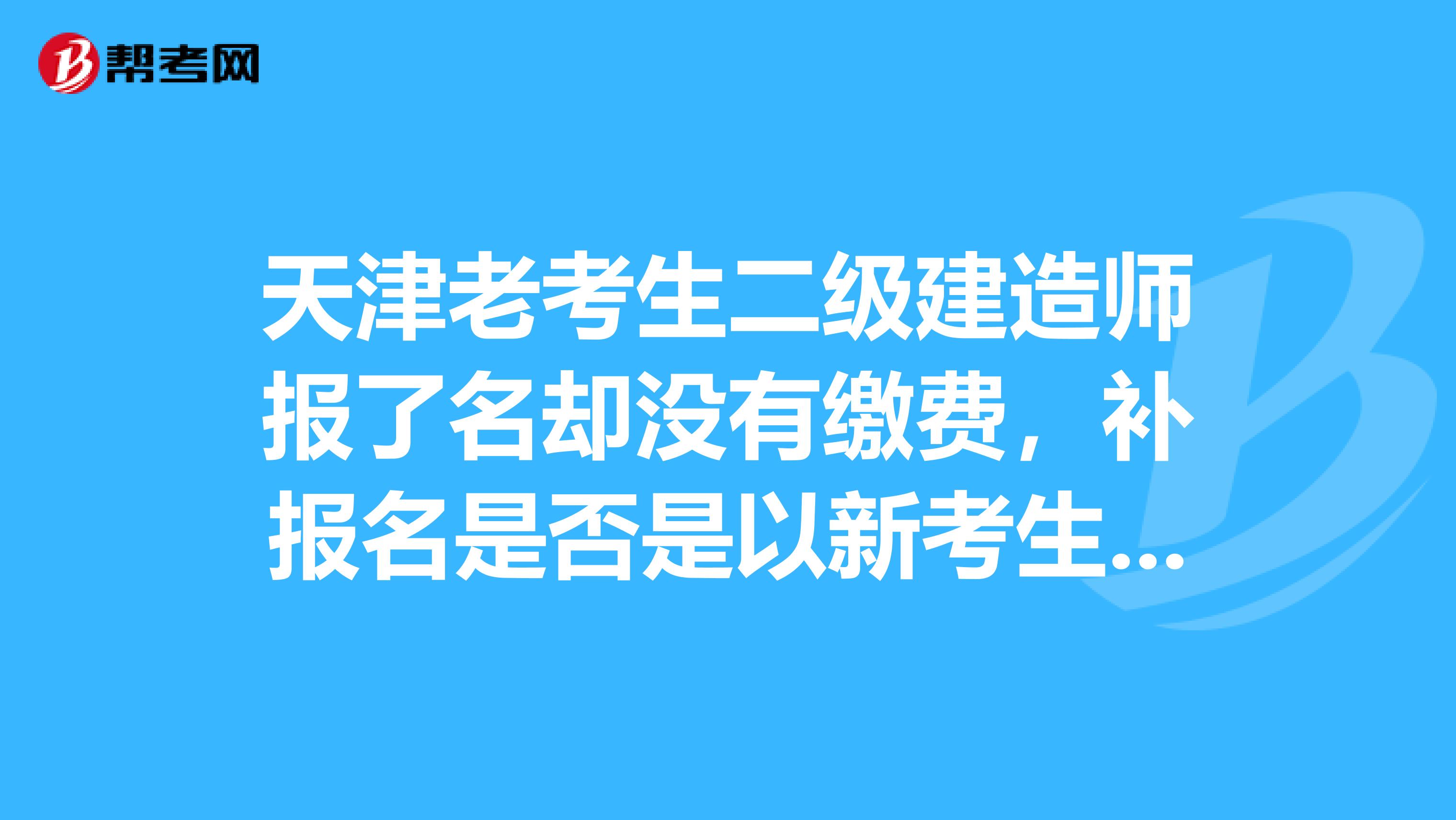 天津老考生二級建造師報了名卻沒有繳費，補報名是否是以新考生的身份報名
