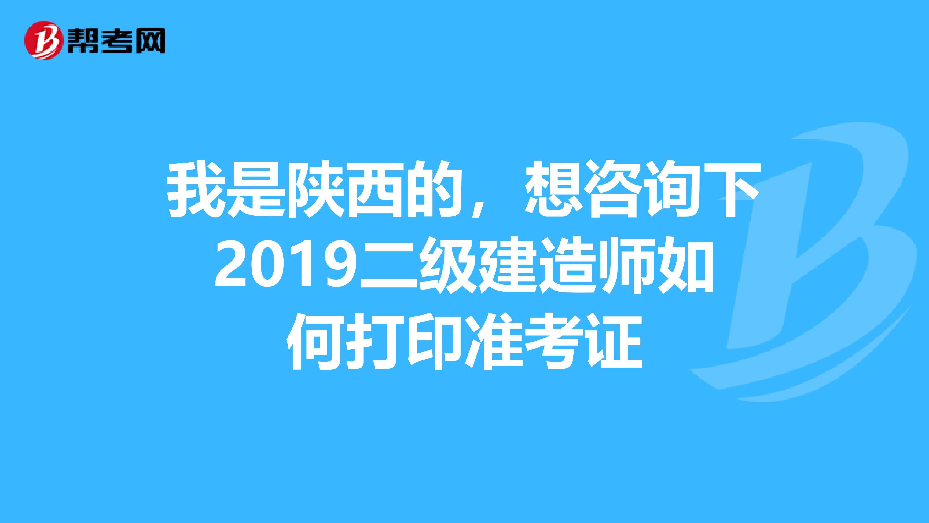 我是陕西的，想咨询下2019二级建造师如何打印准考证