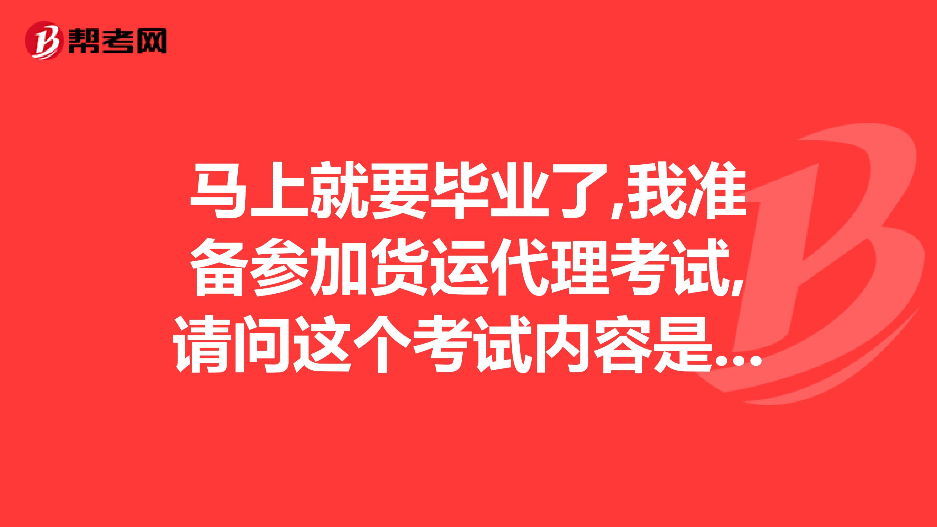 马上就要毕业了,我准备参加货运代理考试,请问这个考试内容是什么啊?