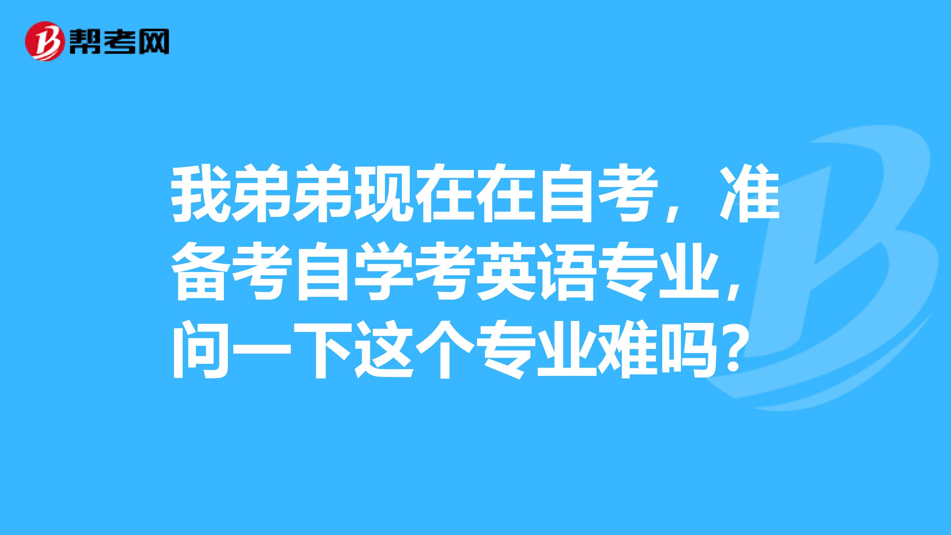 我弟弟现在在自考，准备考自学考英语专业，问一下这个专业难吗？