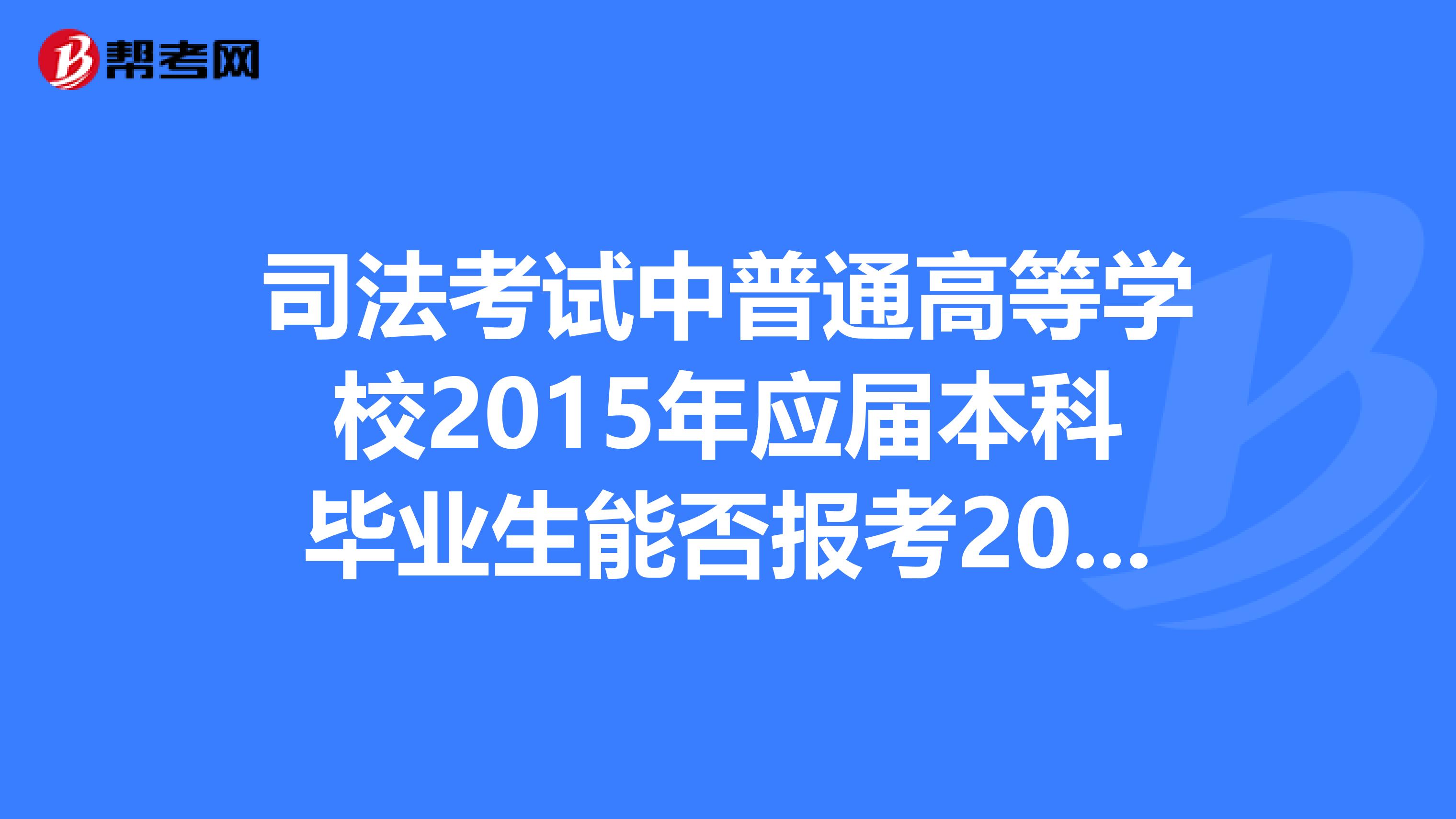 司法考试中普通高等学校2015年应届本科毕业生能否报考2014年国家司法考试,报名时有什么具体要求?