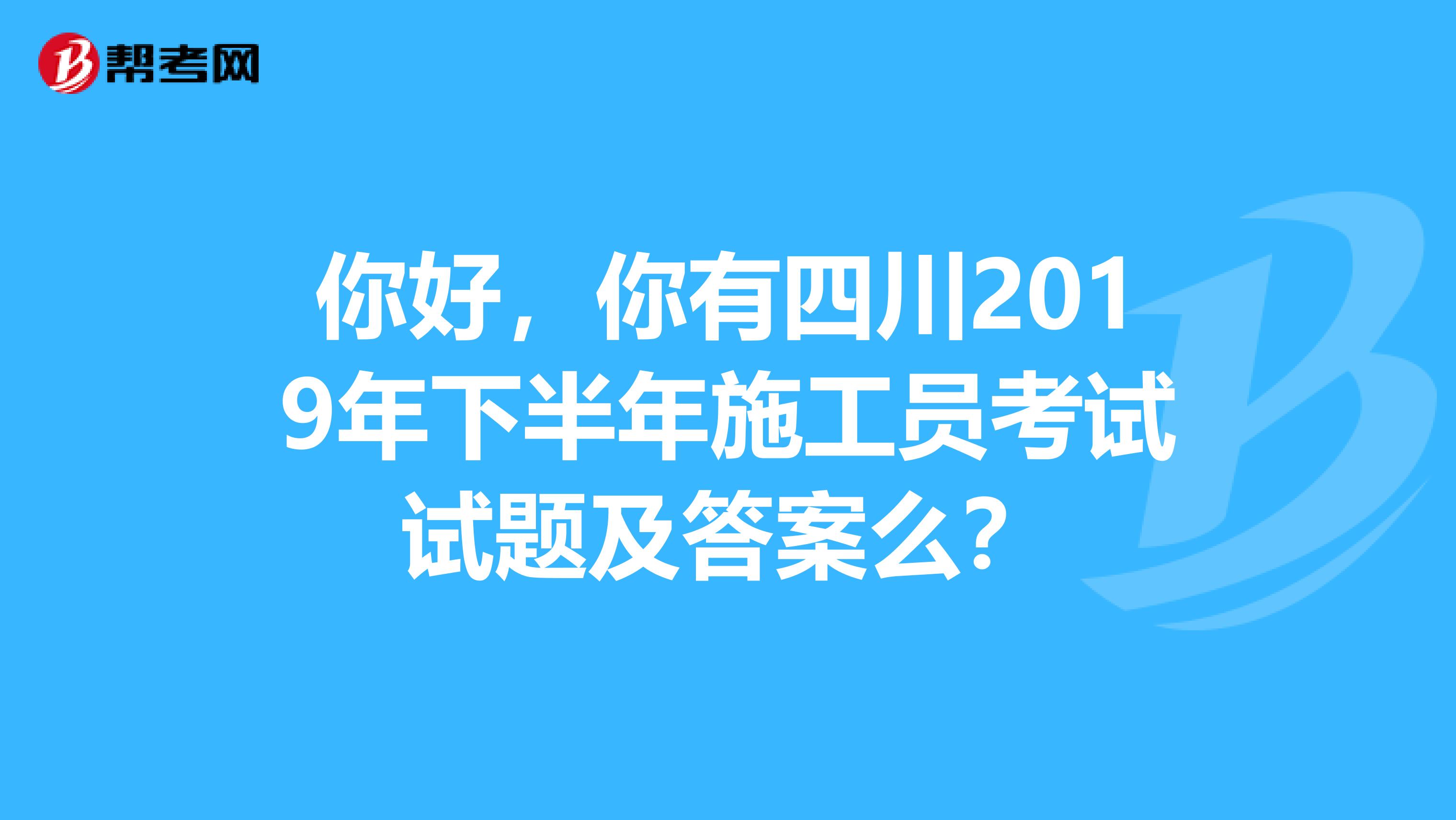 你好，你有四川2019年下半年施工员考试试题及答案么？