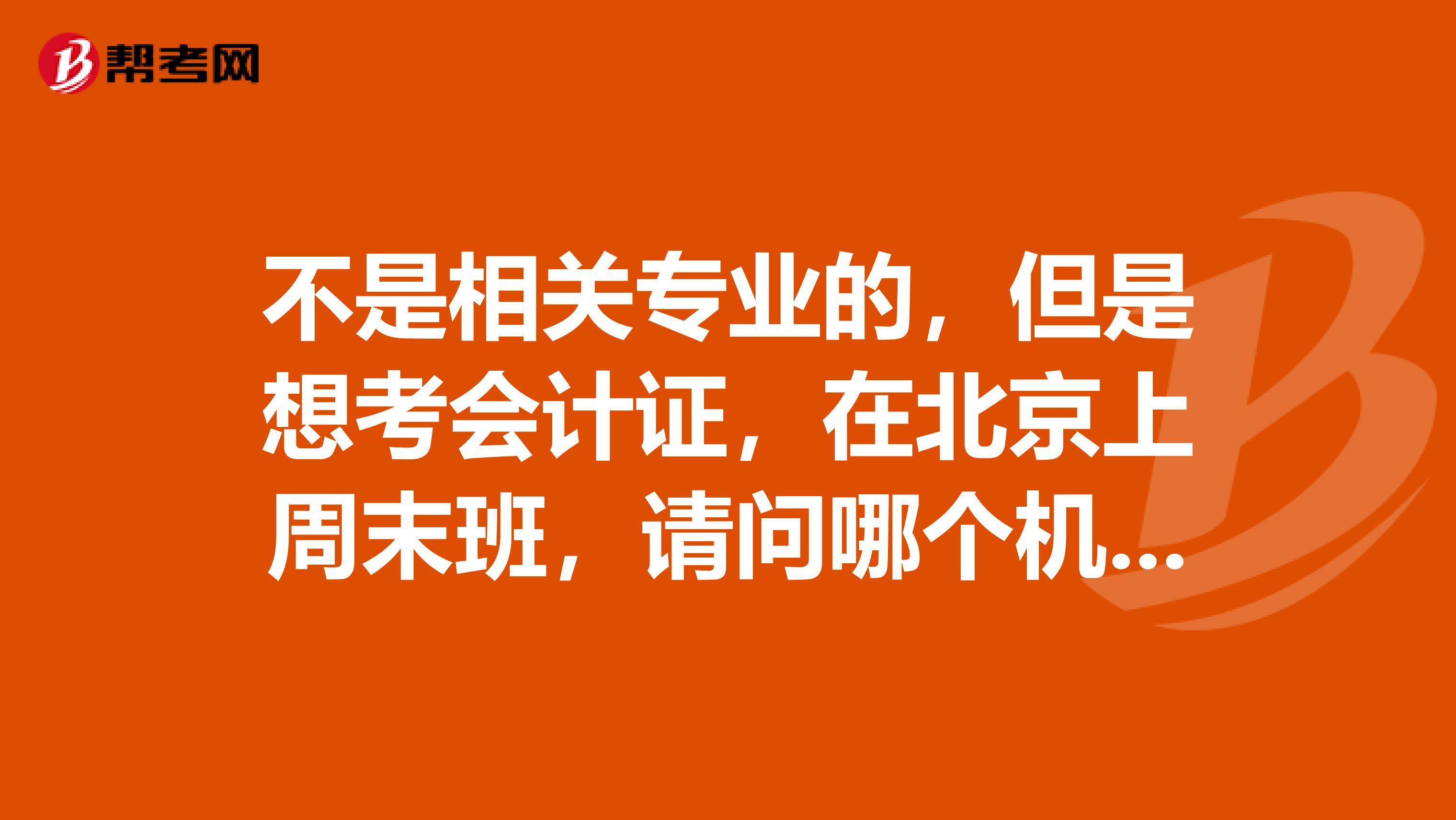 不是相关专业的,但是想考会计证,在北京上周末班,请问哪个机构比较靠谱?