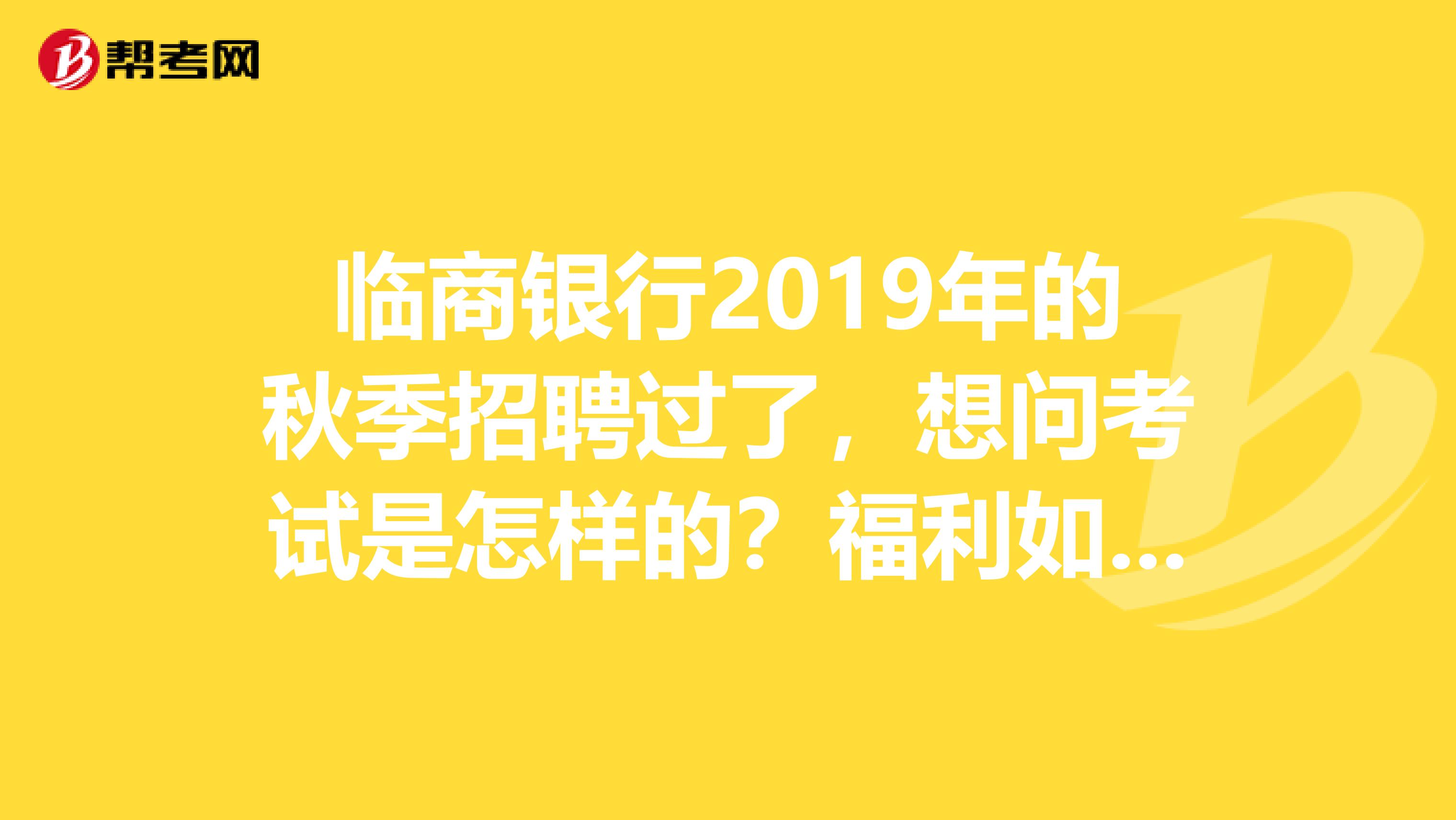 临商银行2019年的秋季招聘过了，想问考试是怎样的？福利如何？