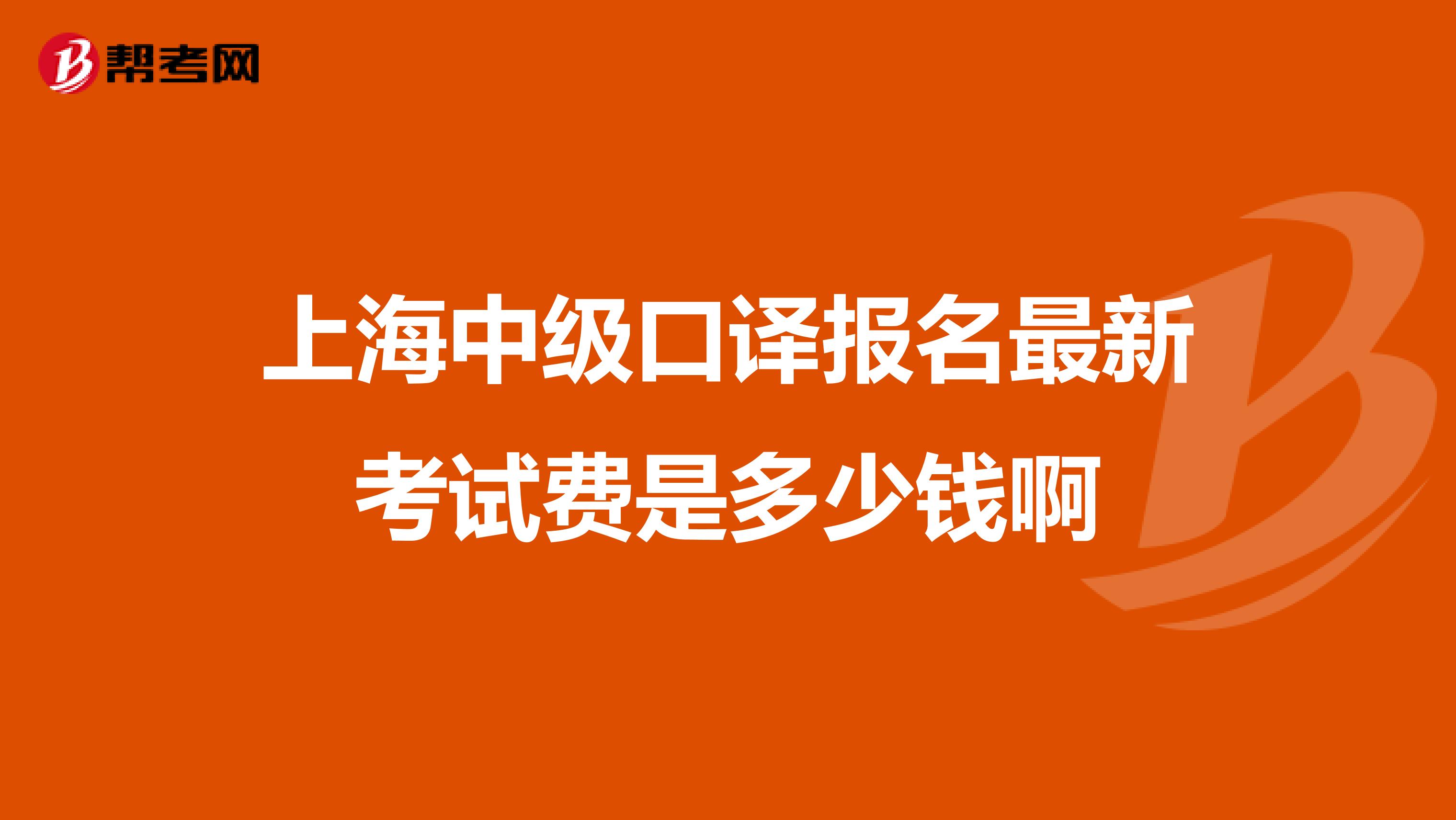 上海中级口译报名最新考试费是多少钱啊