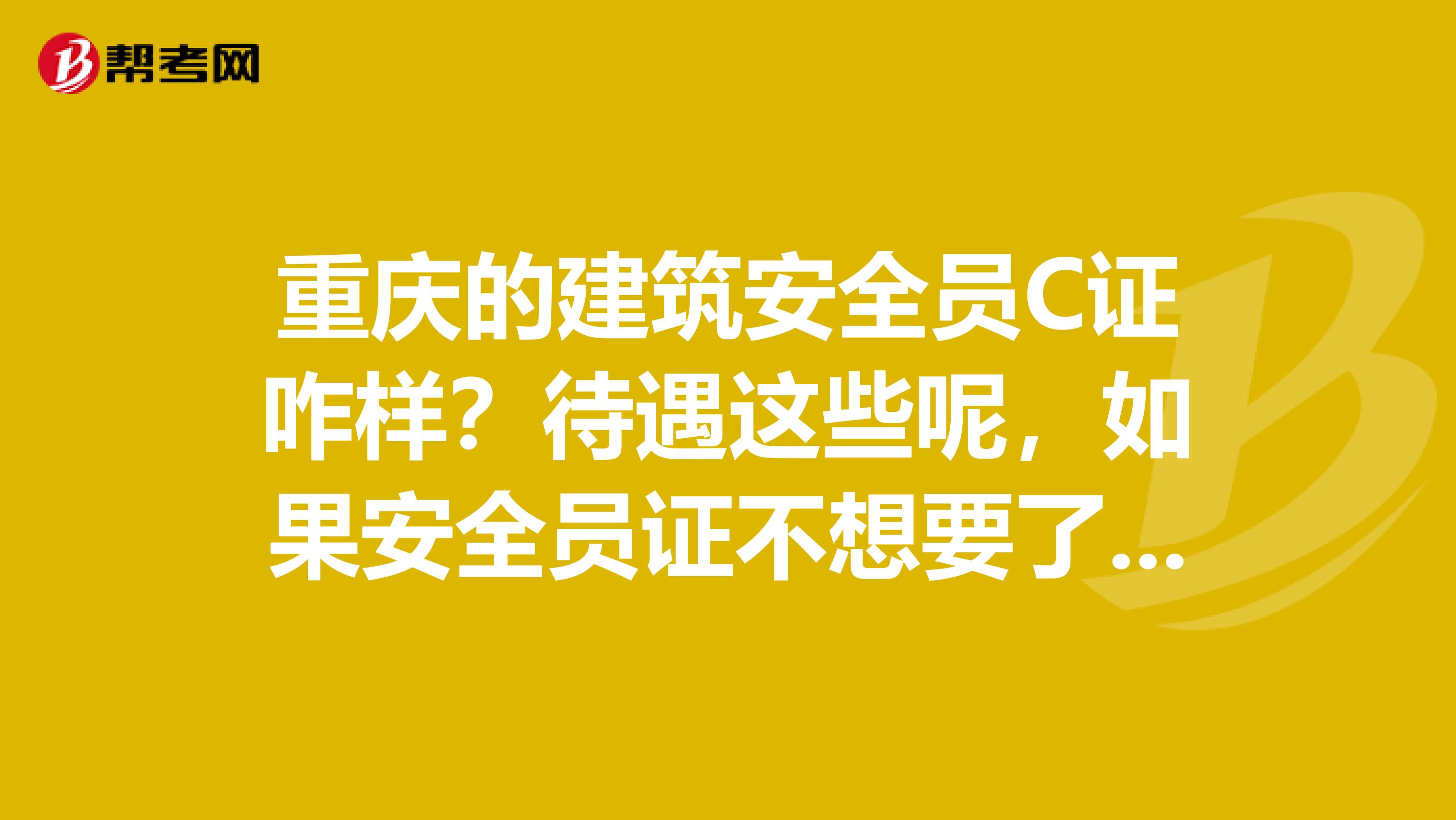 重庆的建筑安全员C证咋样？待遇这些呢，如果安全员证不想要了，那怎样注销安全员c证？