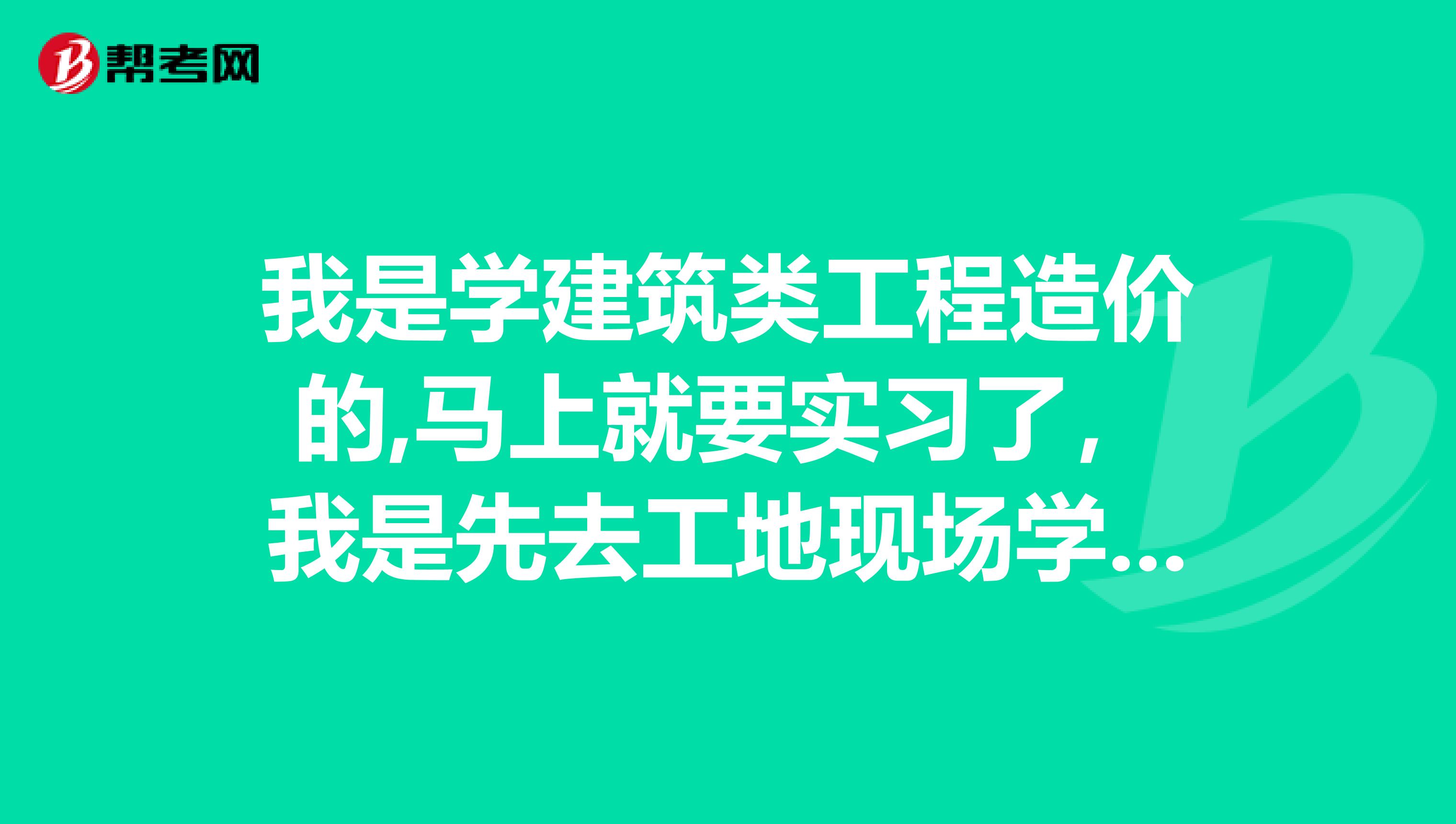 我是学建筑类工程造价的,马上就要实习了,我是先去工地现场学习施工,还是直接干预算啊
