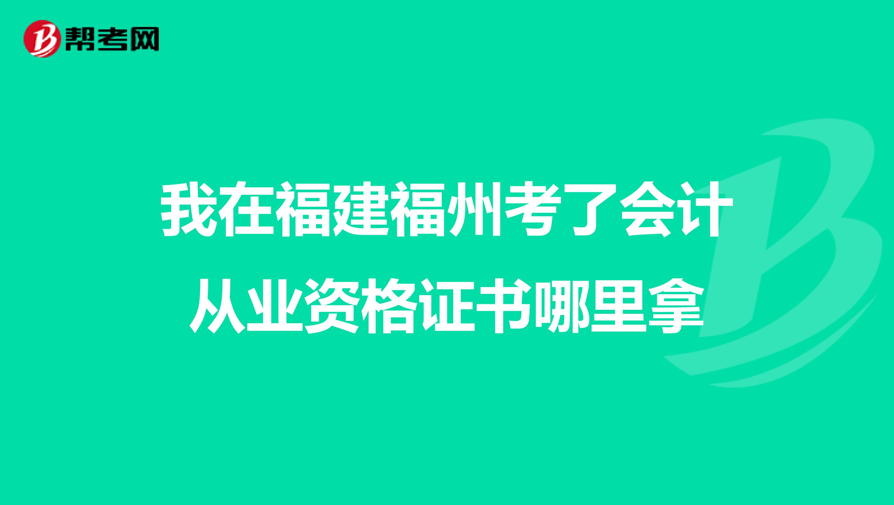 我在福建福州考了會計從業(yè)資格證書哪里拿