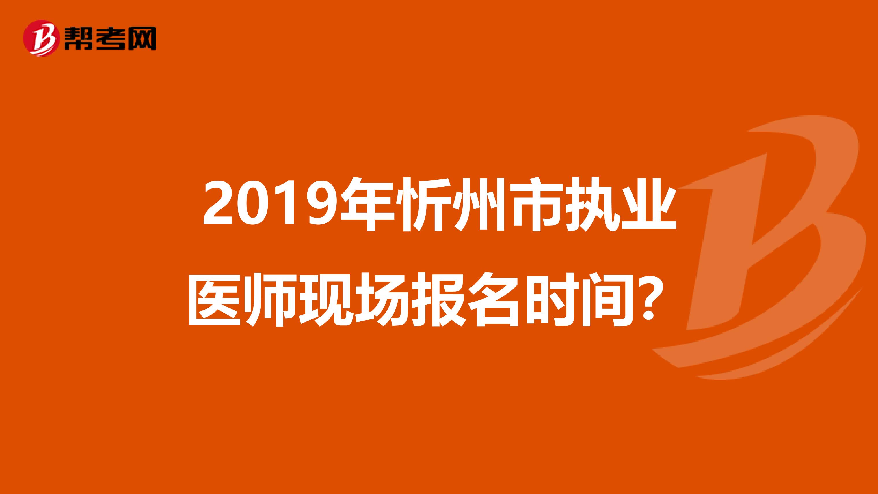 2019年忻州市执业医师现场报名时间?
