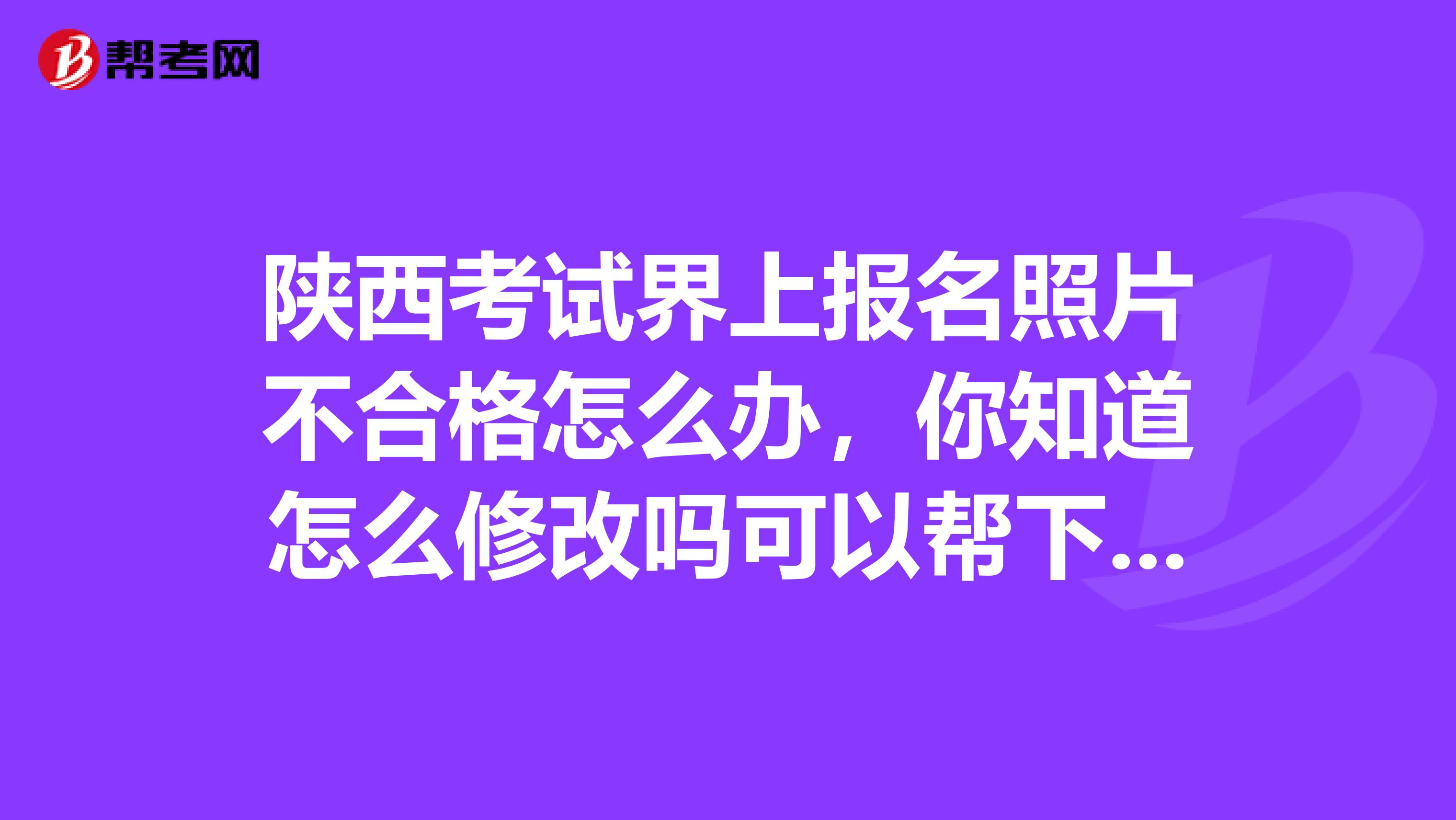 陕西考试界上报名照片不合格怎么办,你知道怎么修改吗可以帮下忙吗