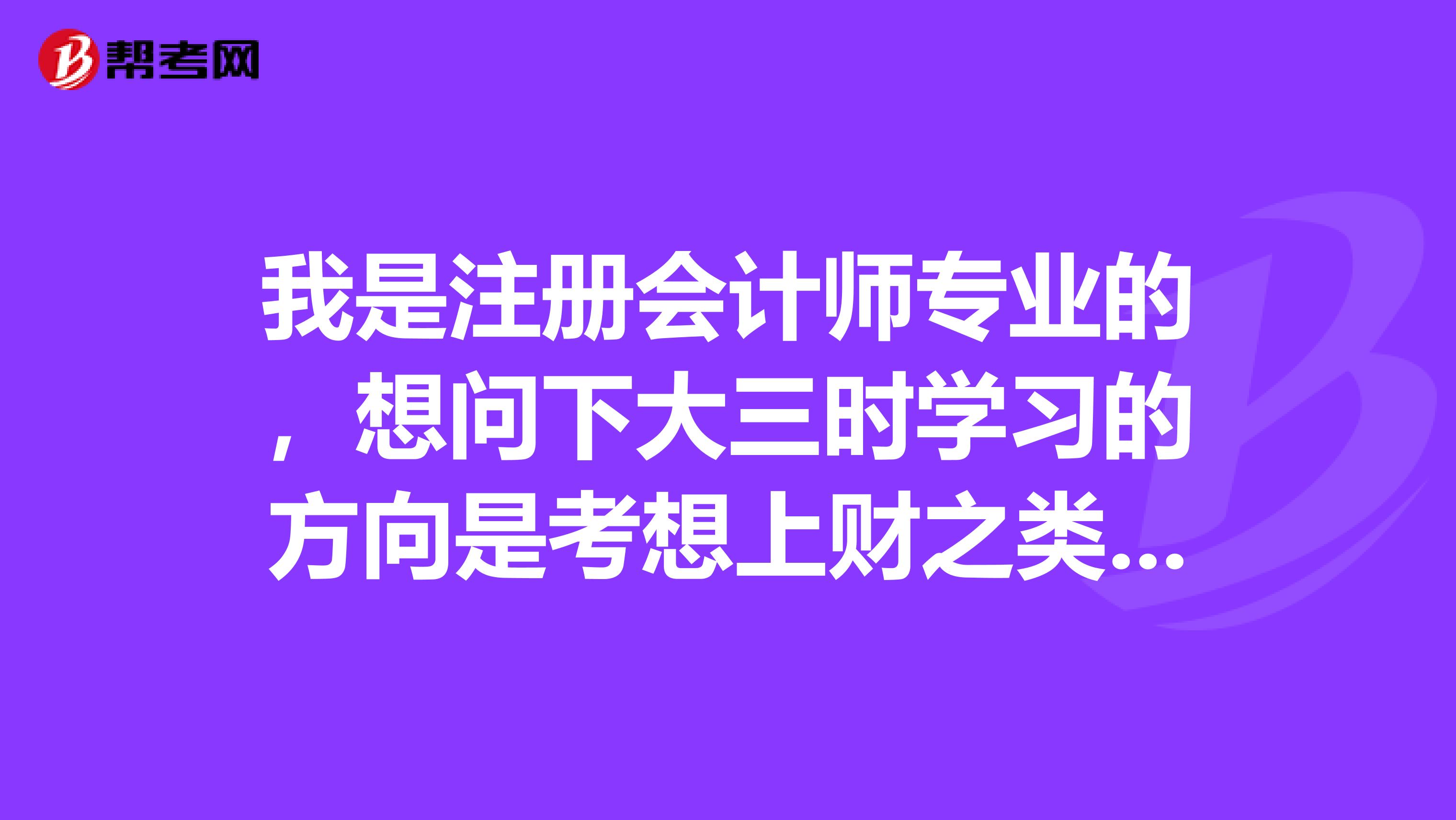 我是注冊(cè)會(huì)計(jì)師專業(yè)的，想問(wèn)下大三時(shí)學(xué)習(xí)的方向是考想上財(cái)之類的研究生好還是考注會(huì)的證書(shū)好。
