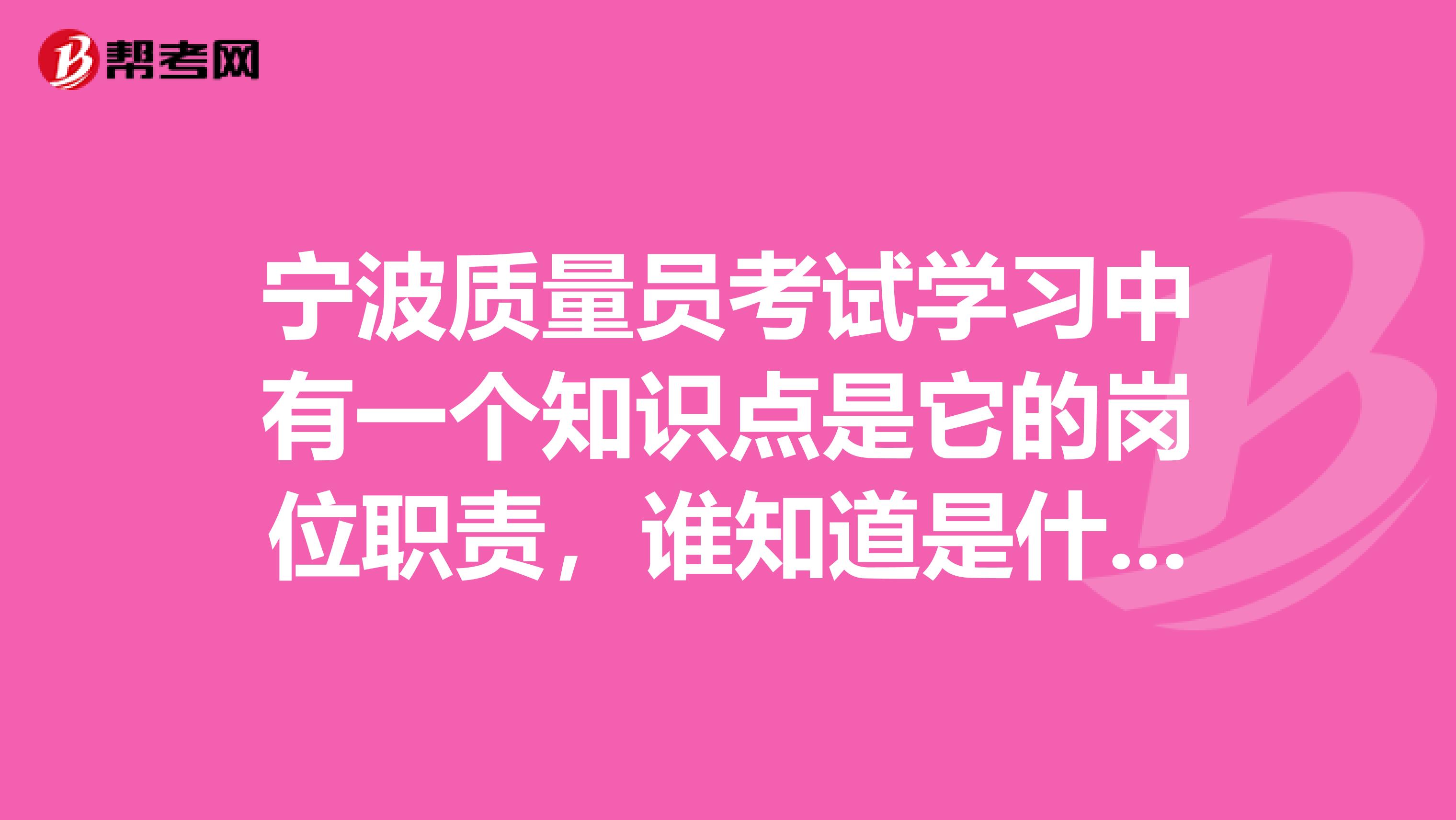 宁波质量员考试学习中有一个知识点是它的岗位职责，谁知道是什么？