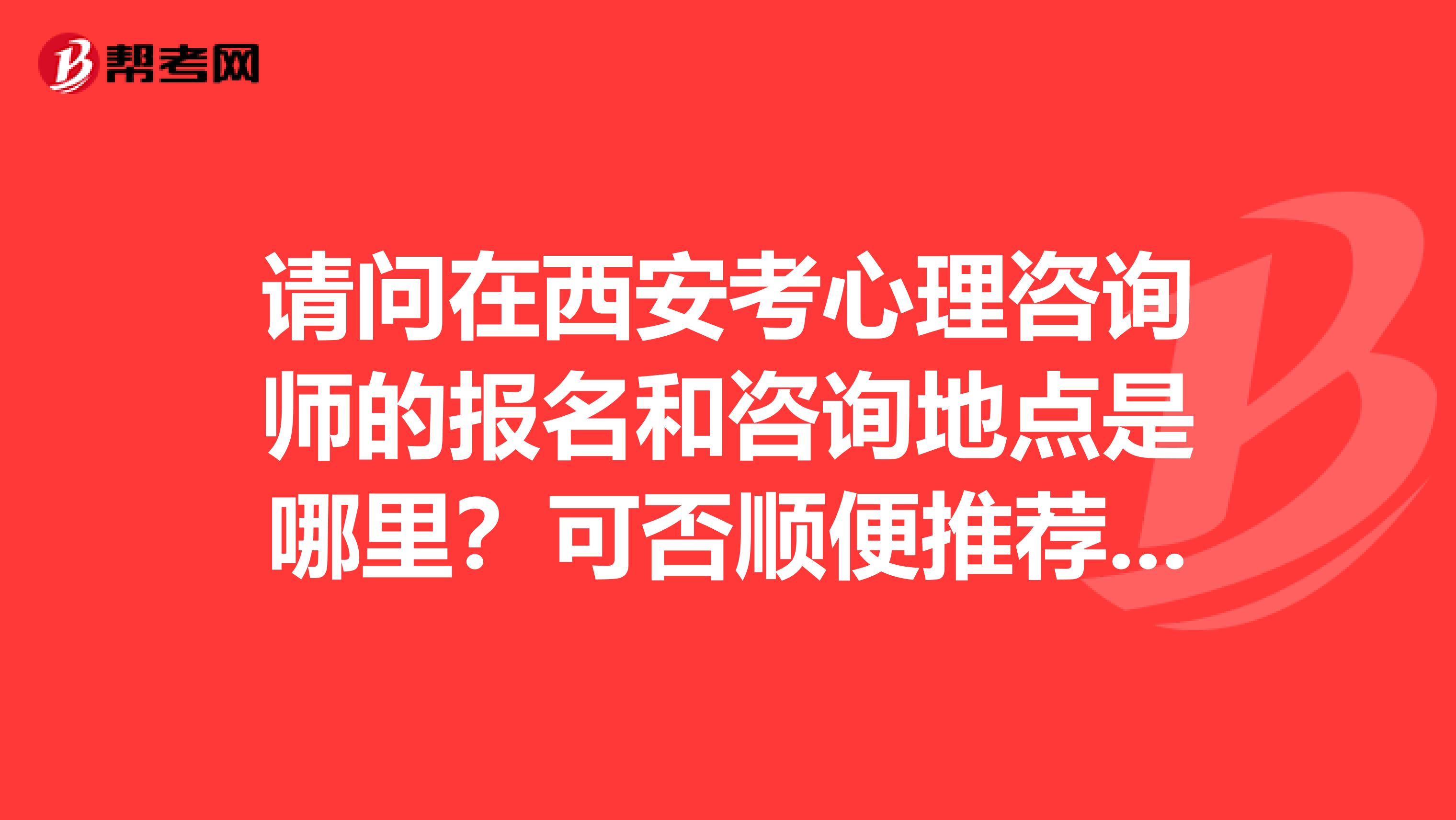 请问在西安考心理咨询师的报名和咨询地点是哪里?可否顺便推荐一下可靠地培训机构呢?OO谢谢