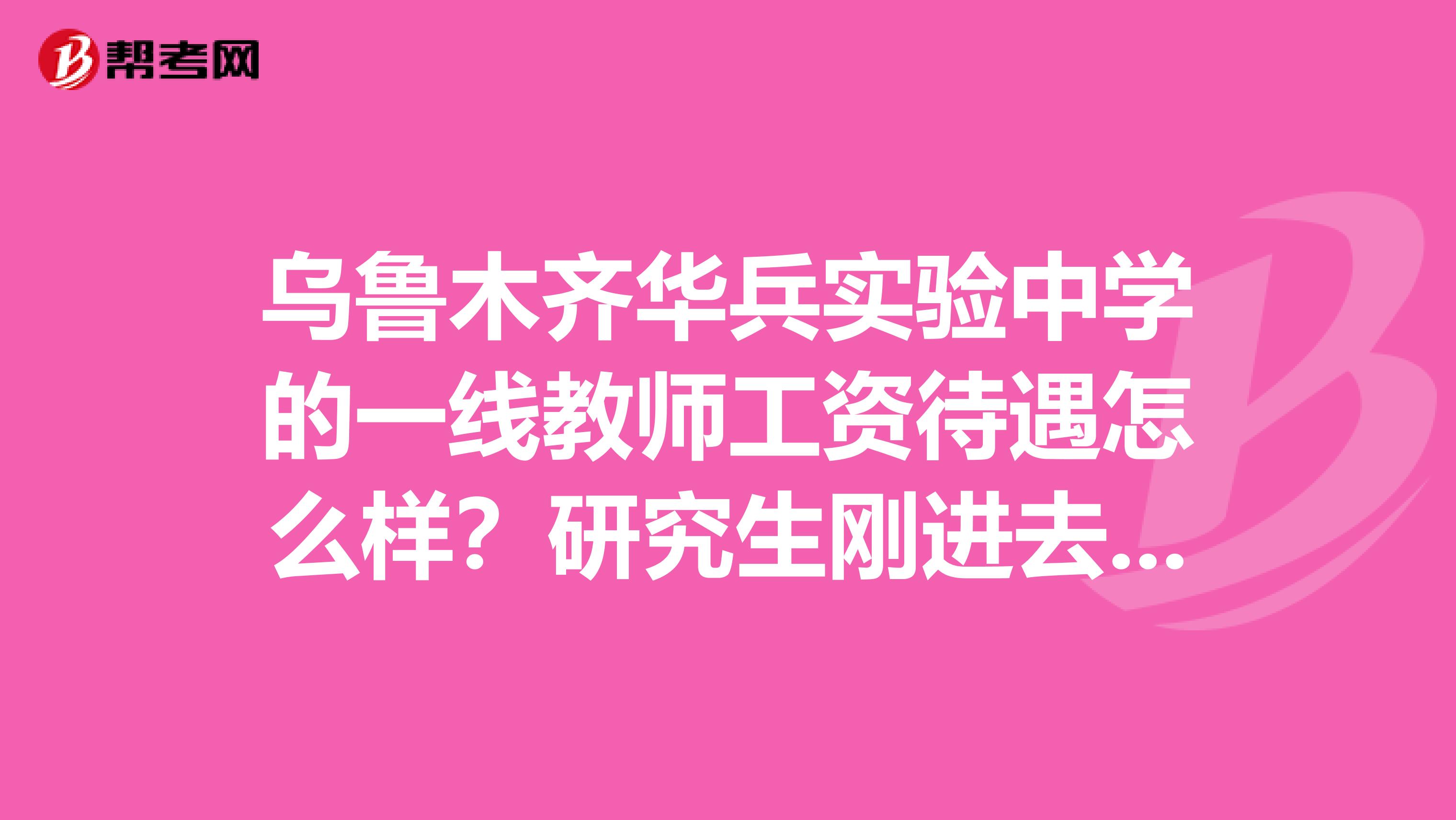 乌鲁木齐华兵实验中学的一线教师工资待遇怎么样？研究生刚进去能拿多少钱