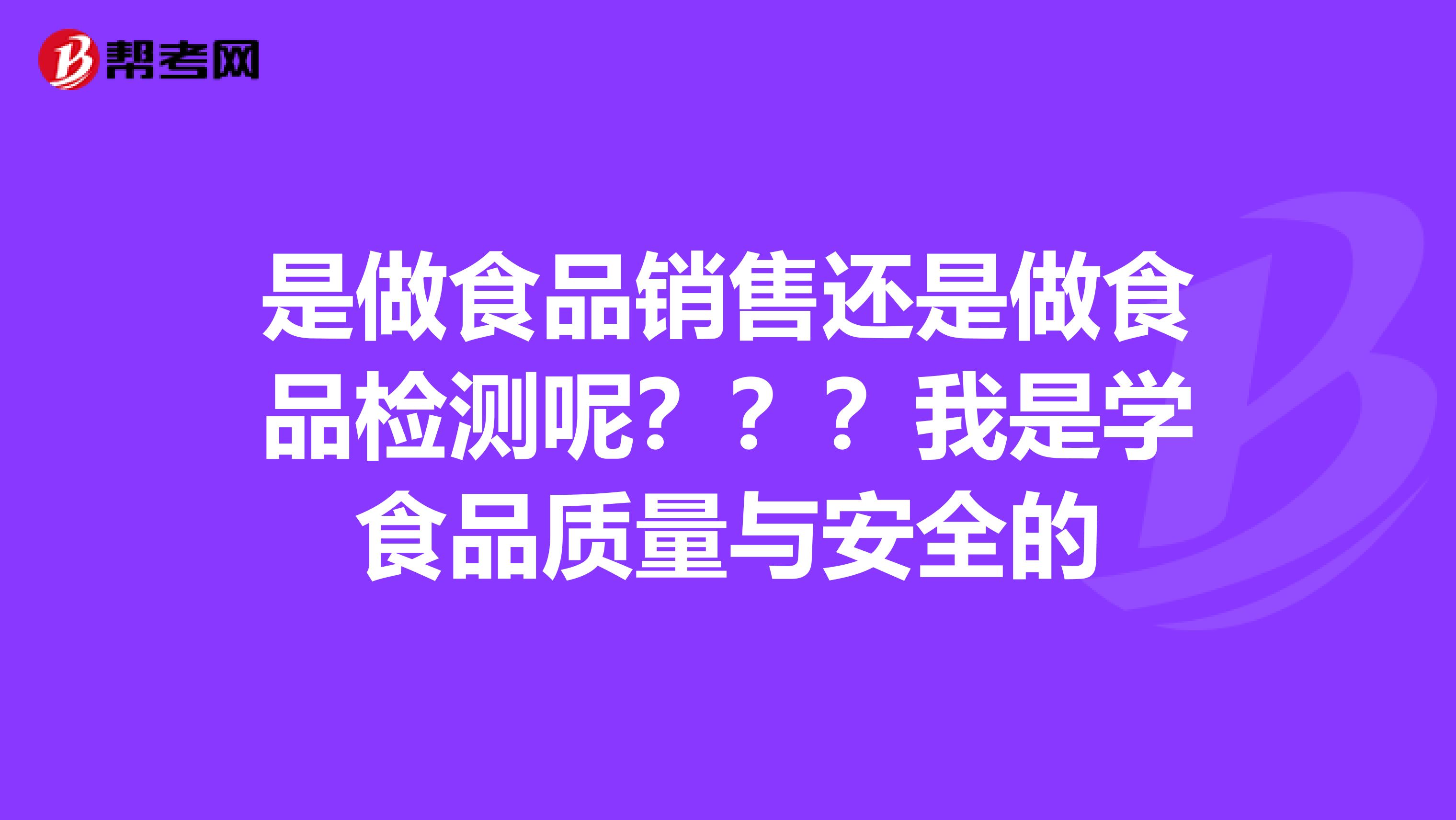 是做食品销售还是做食品检测呢？？？我是学食品质量与安全的