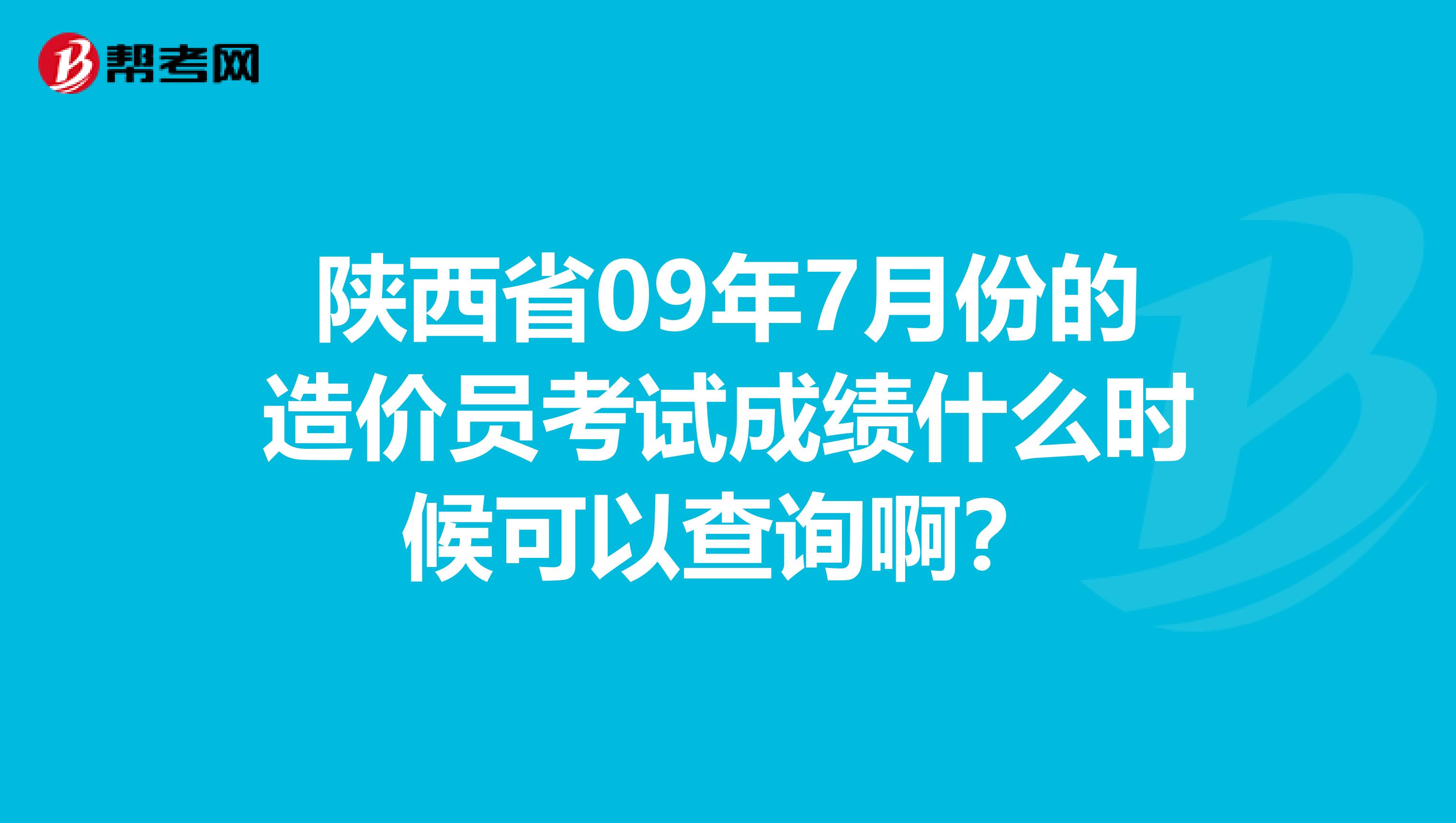 陕西省09年7月份的造价员考试成绩什么时候可以查询啊？