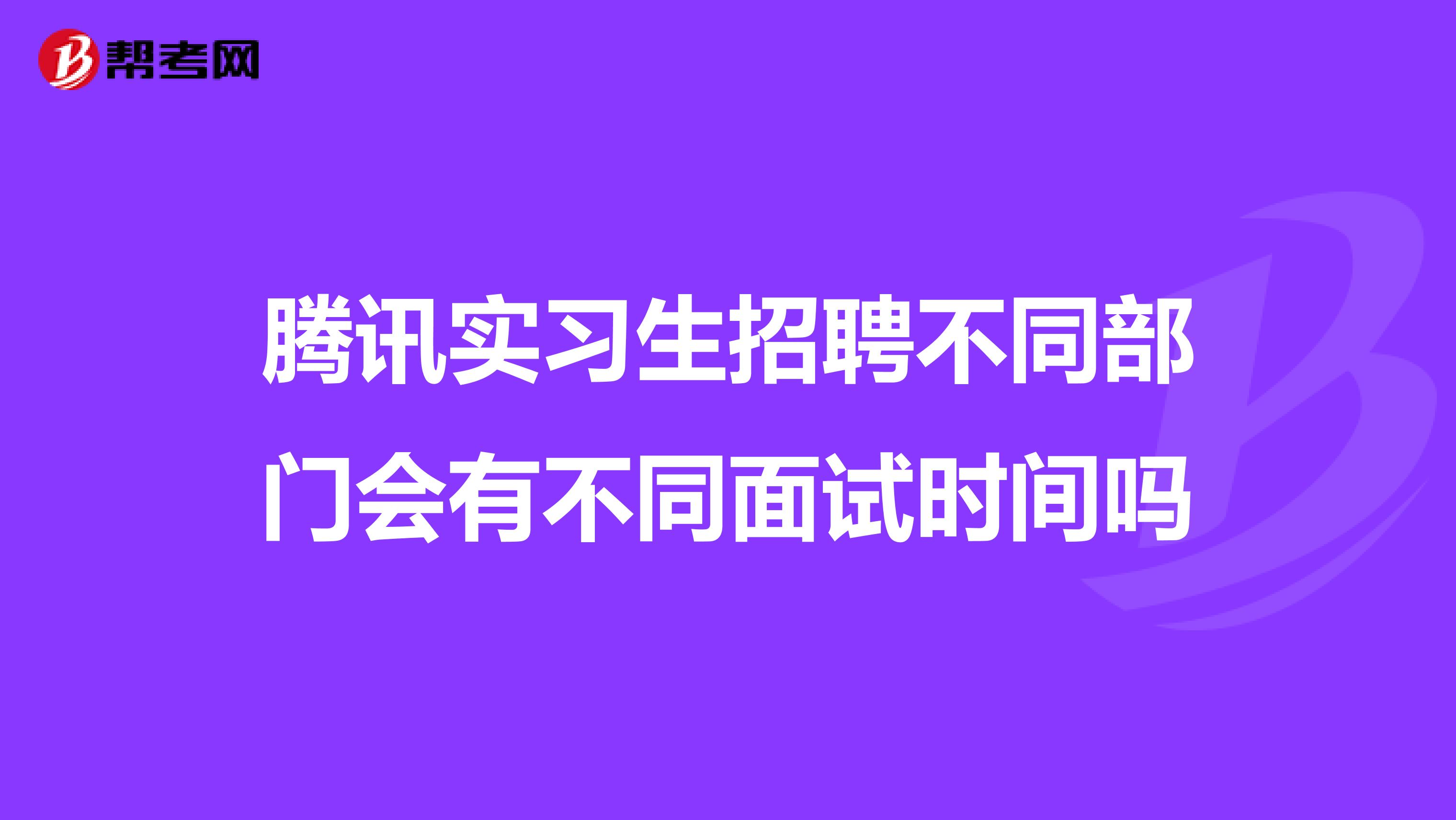 腾讯实习生招聘不同部门会有不同面试时间吗