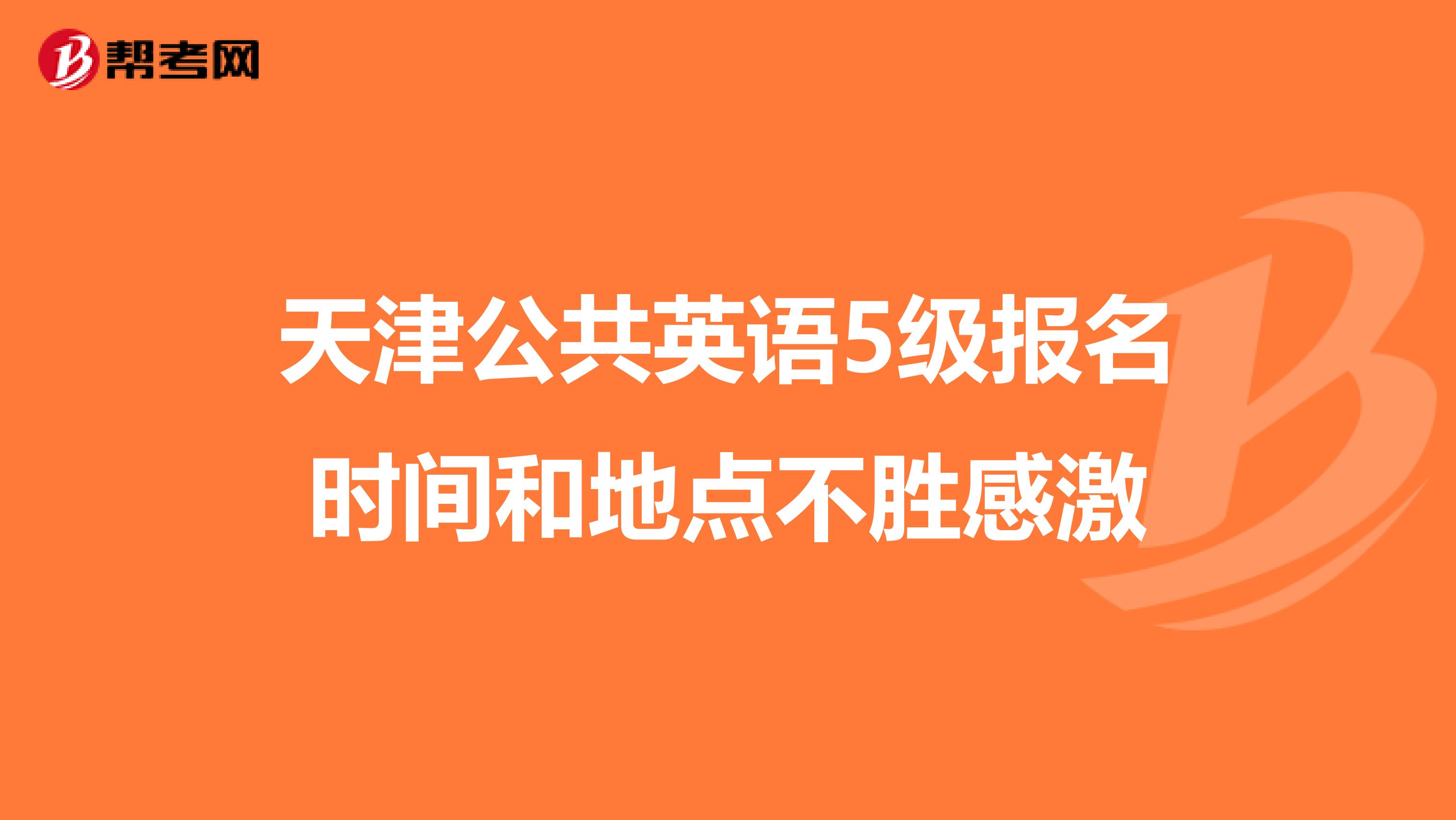 天津公共英语5级报名时间和地点不胜感激